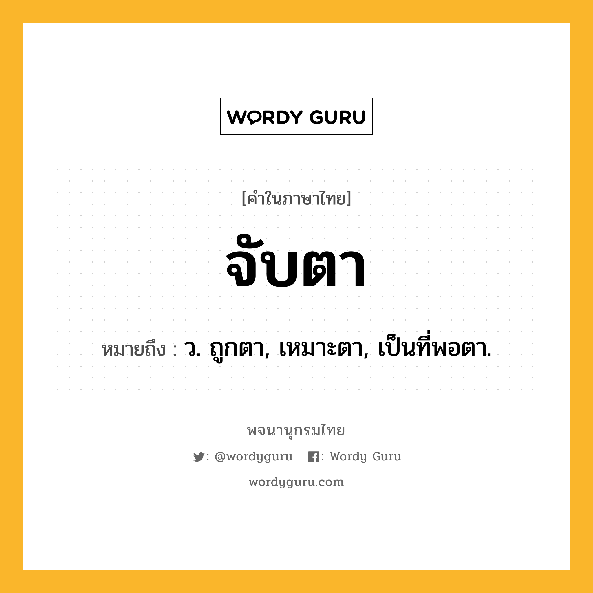 จับตา ความหมาย หมายถึงอะไร?, คำในภาษาไทย จับตา หมายถึง ว. ถูกตา, เหมาะตา, เป็นที่พอตา.