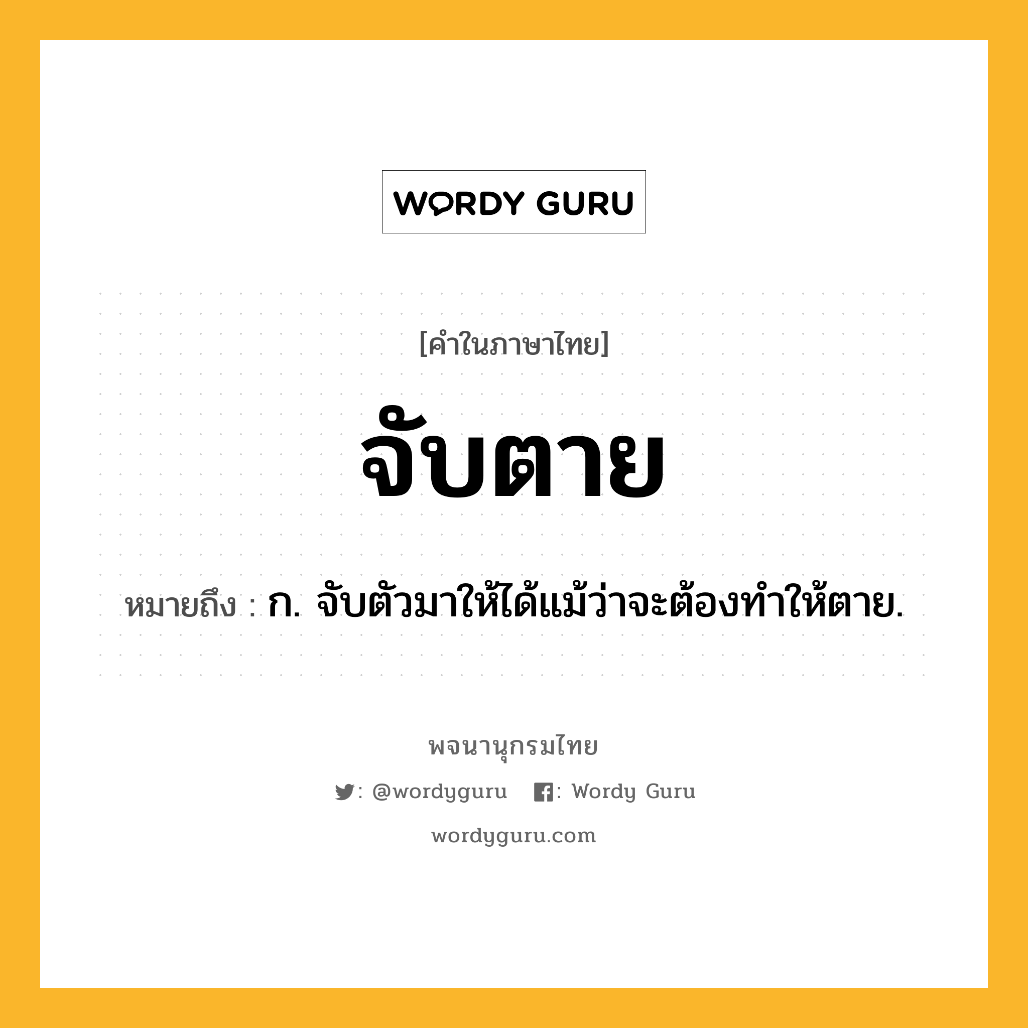 จับตาย หมายถึงอะไร?, คำในภาษาไทย จับตาย หมายถึง ก. จับตัวมาให้ได้แม้ว่าจะต้องทำให้ตาย.