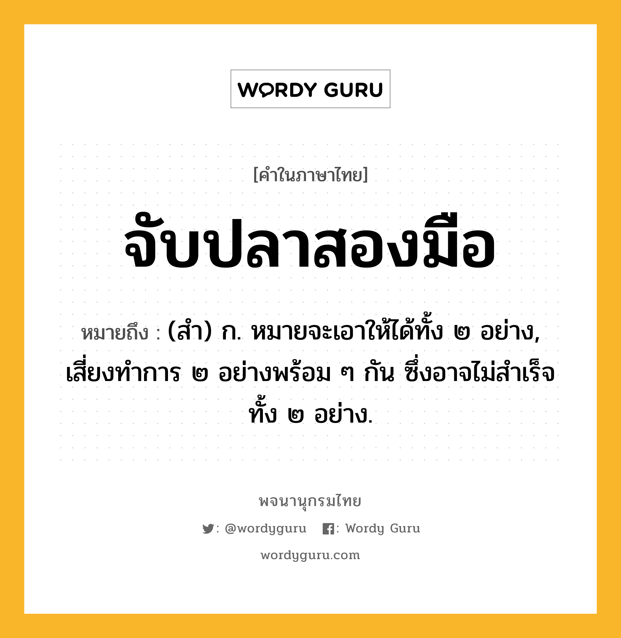 จับปลาสองมือ หมายถึงอะไร?, คำในภาษาไทย จับปลาสองมือ หมายถึง (สำ) ก. หมายจะเอาให้ได้ทั้ง ๒ อย่าง, เสี่ยงทำการ ๒ อย่างพร้อม ๆ กัน ซึ่งอาจไม่สำเร็จทั้ง ๒ อย่าง.