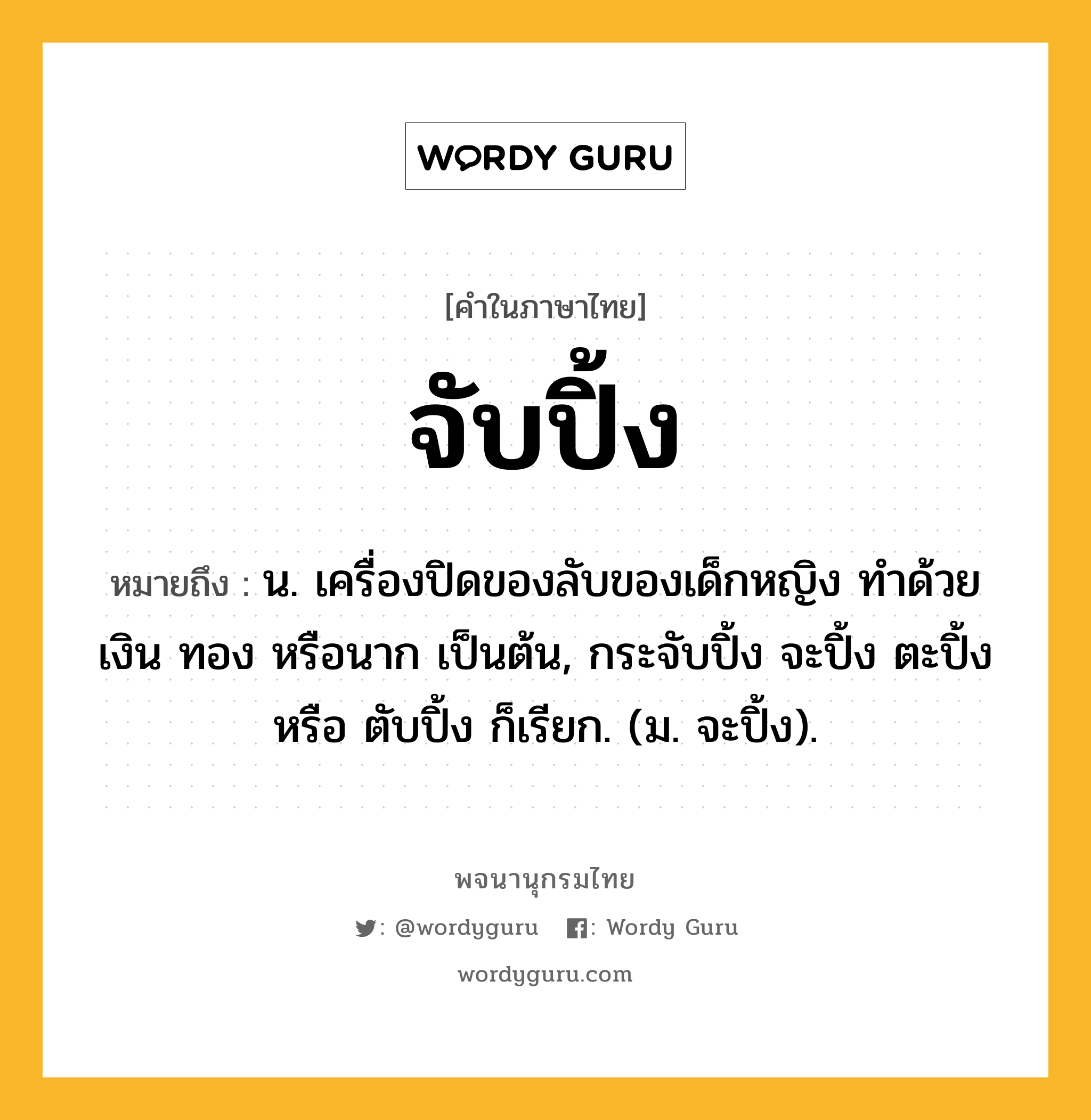 จับปิ้ง ความหมาย หมายถึงอะไร?, คำในภาษาไทย จับปิ้ง หมายถึง น. เครื่องปิดของลับของเด็กหญิง ทําด้วยเงิน ทอง หรือนาก เป็นต้น, กระจับปิ้ง จะปิ้ง ตะปิ้ง หรือ ตับปิ้ง ก็เรียก. (ม. จะปิ้ง).