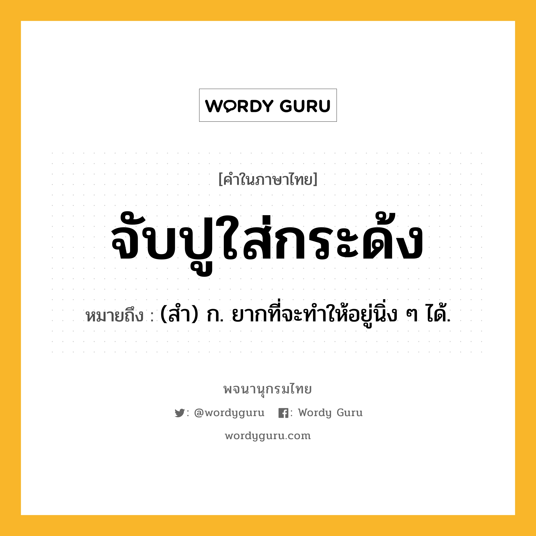 จับปูใส่กระด้ง หมายถึงอะไร?, คำในภาษาไทย จับปูใส่กระด้ง หมายถึง (สำ) ก. ยากที่จะทำให้อยู่นิ่ง ๆ ได้.