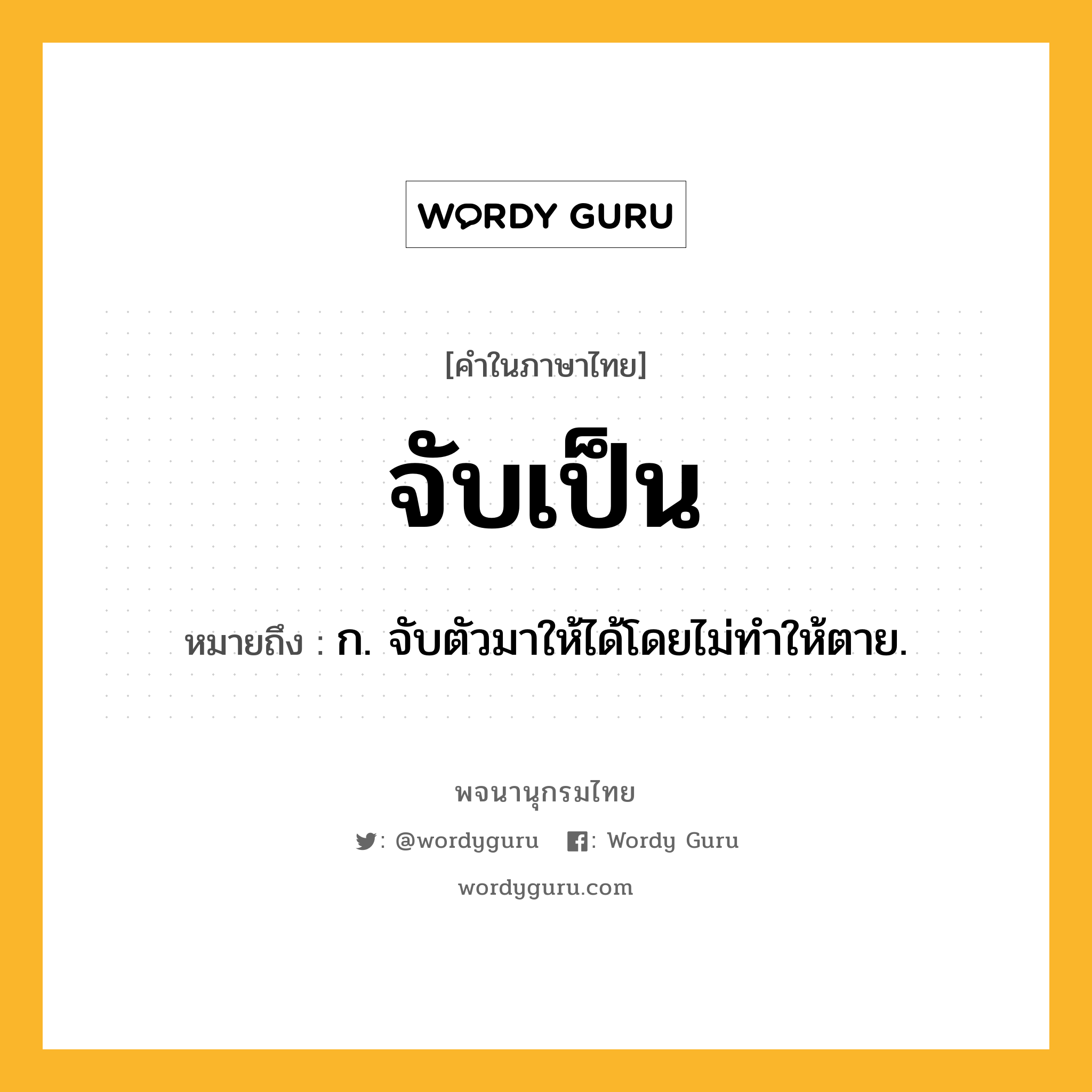 จับเป็น ความหมาย หมายถึงอะไร?, คำในภาษาไทย จับเป็น หมายถึง ก. จับตัวมาให้ได้โดยไม่ทำให้ตาย.