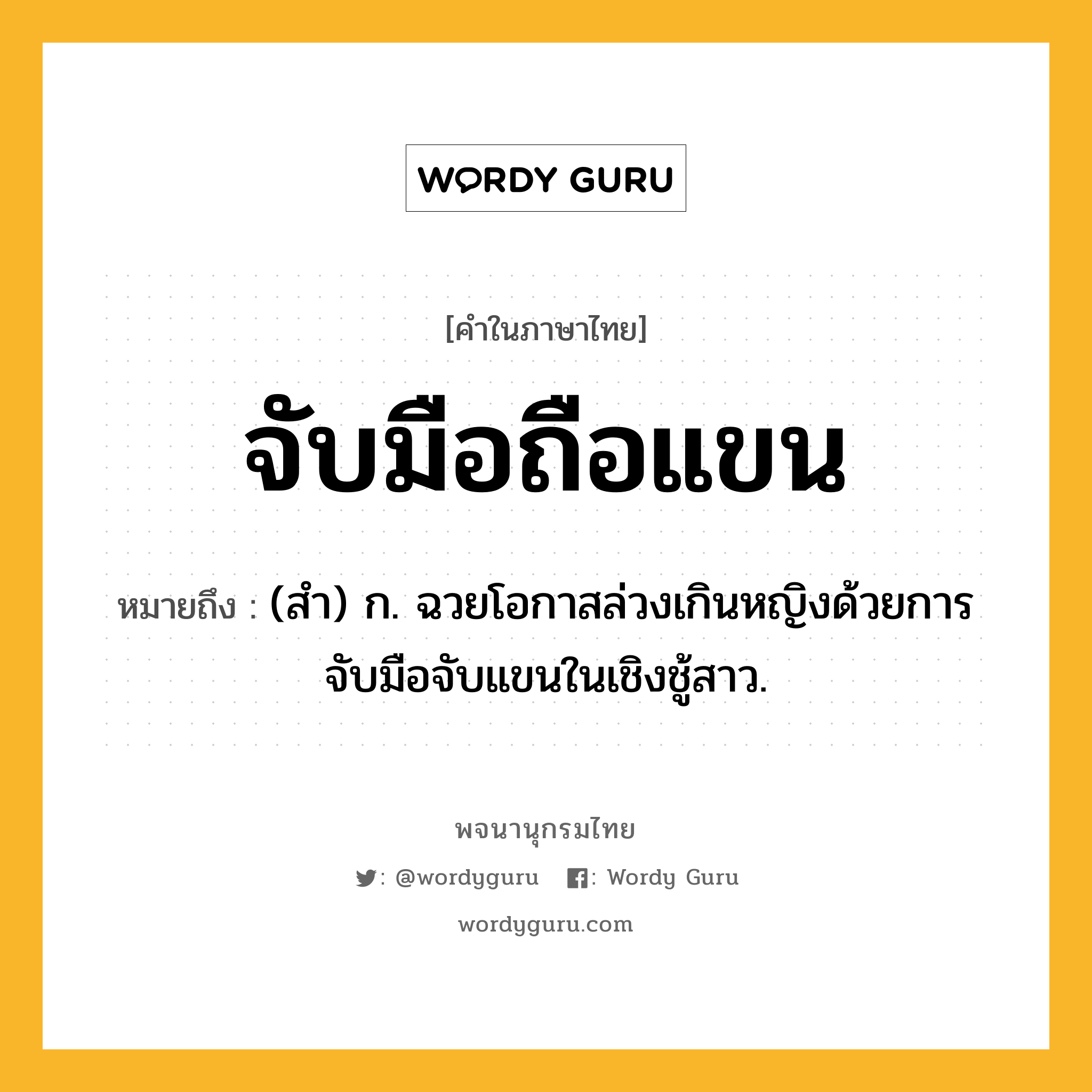 จับมือถือแขน หมายถึงอะไร?, คำในภาษาไทย จับมือถือแขน หมายถึง (สำ) ก. ฉวยโอกาสล่วงเกินหญิงด้วยการจับมือจับแขนในเชิงชู้สาว.