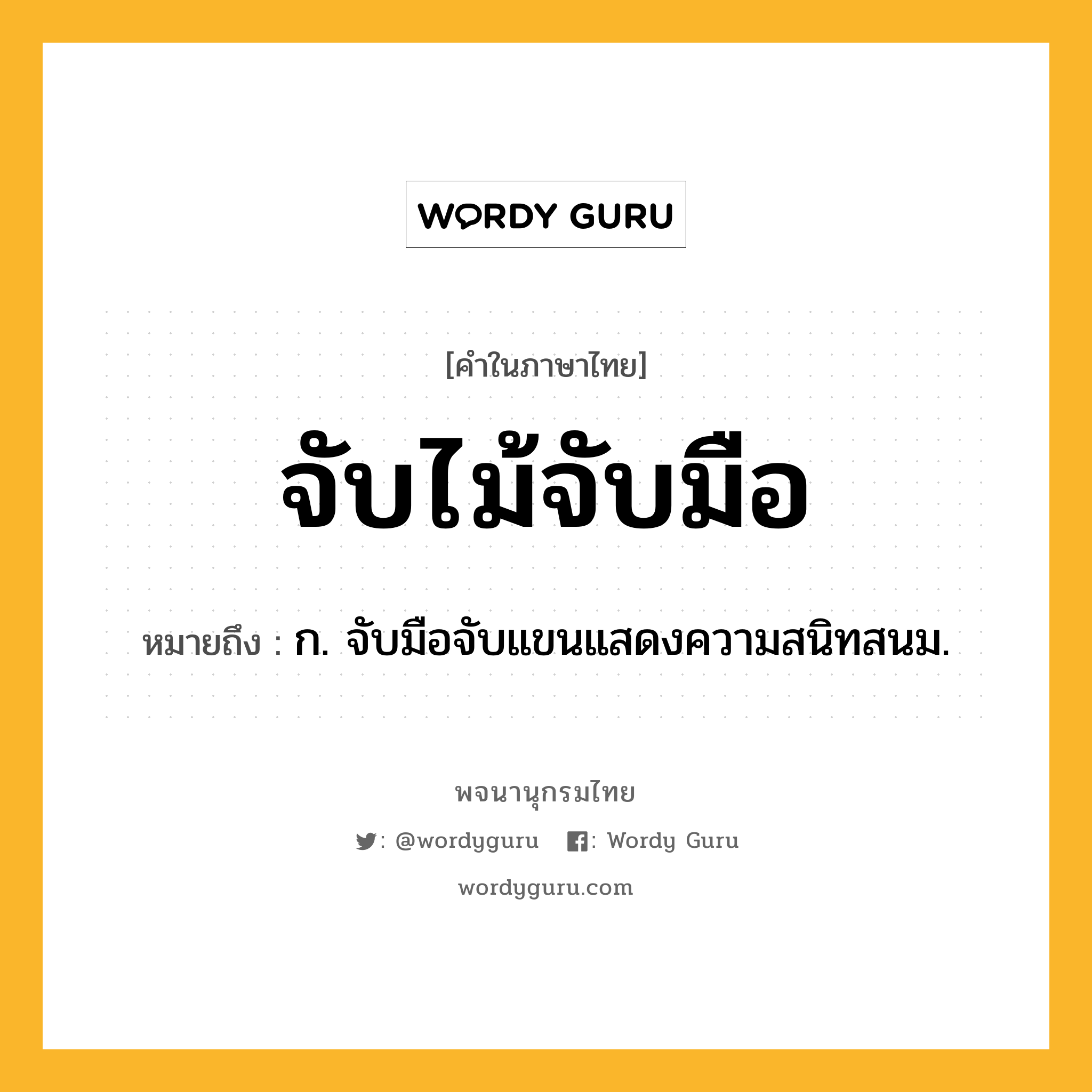 จับไม้จับมือ หมายถึงอะไร?, คำในภาษาไทย จับไม้จับมือ หมายถึง ก. จับมือจับแขนแสดงความสนิทสนม.