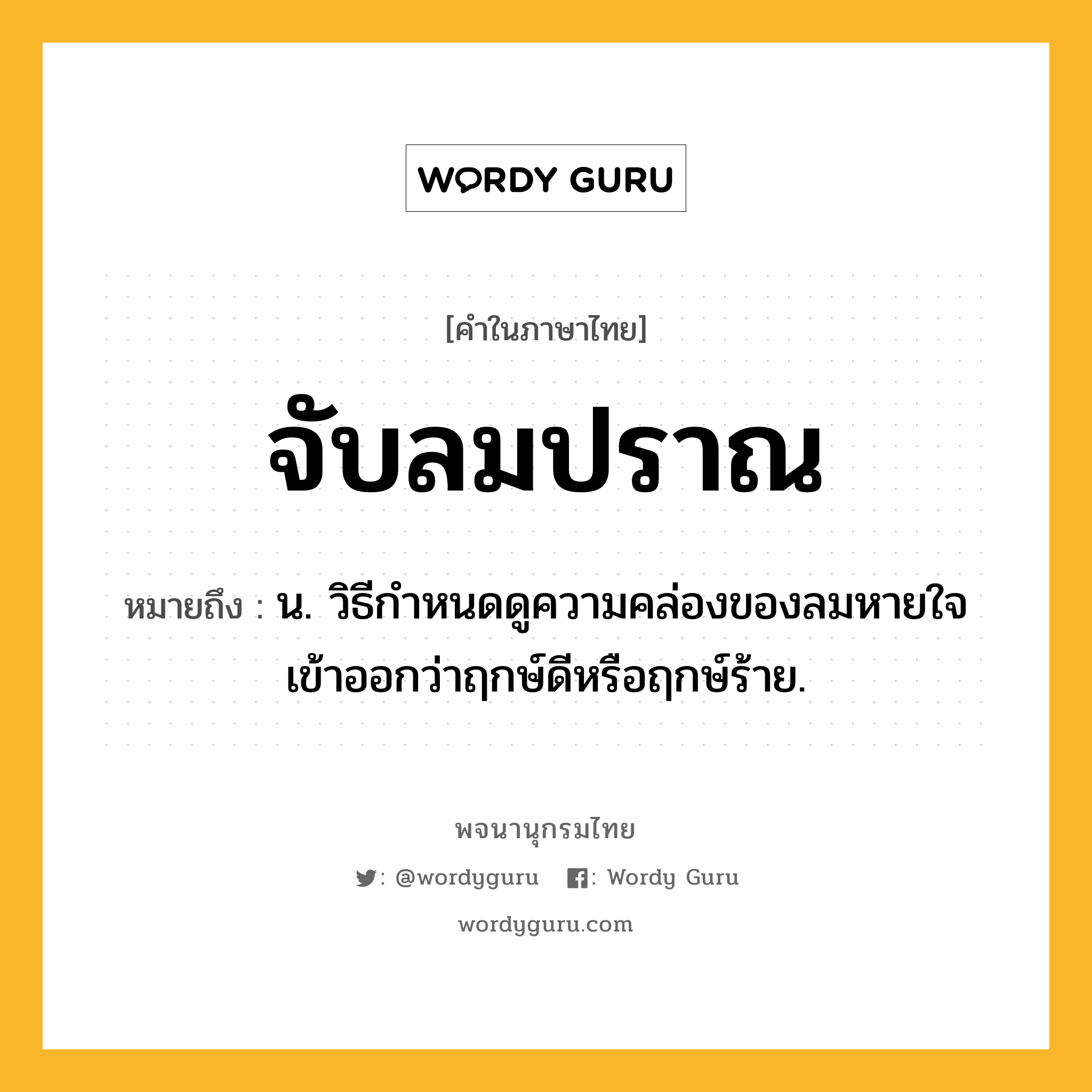 จับลมปราณ หมายถึงอะไร?, คำในภาษาไทย จับลมปราณ หมายถึง น. วิธีกำหนดดูความคล่องของลมหายใจเข้าออกว่าฤกษ์ดีหรือฤกษ์ร้าย.