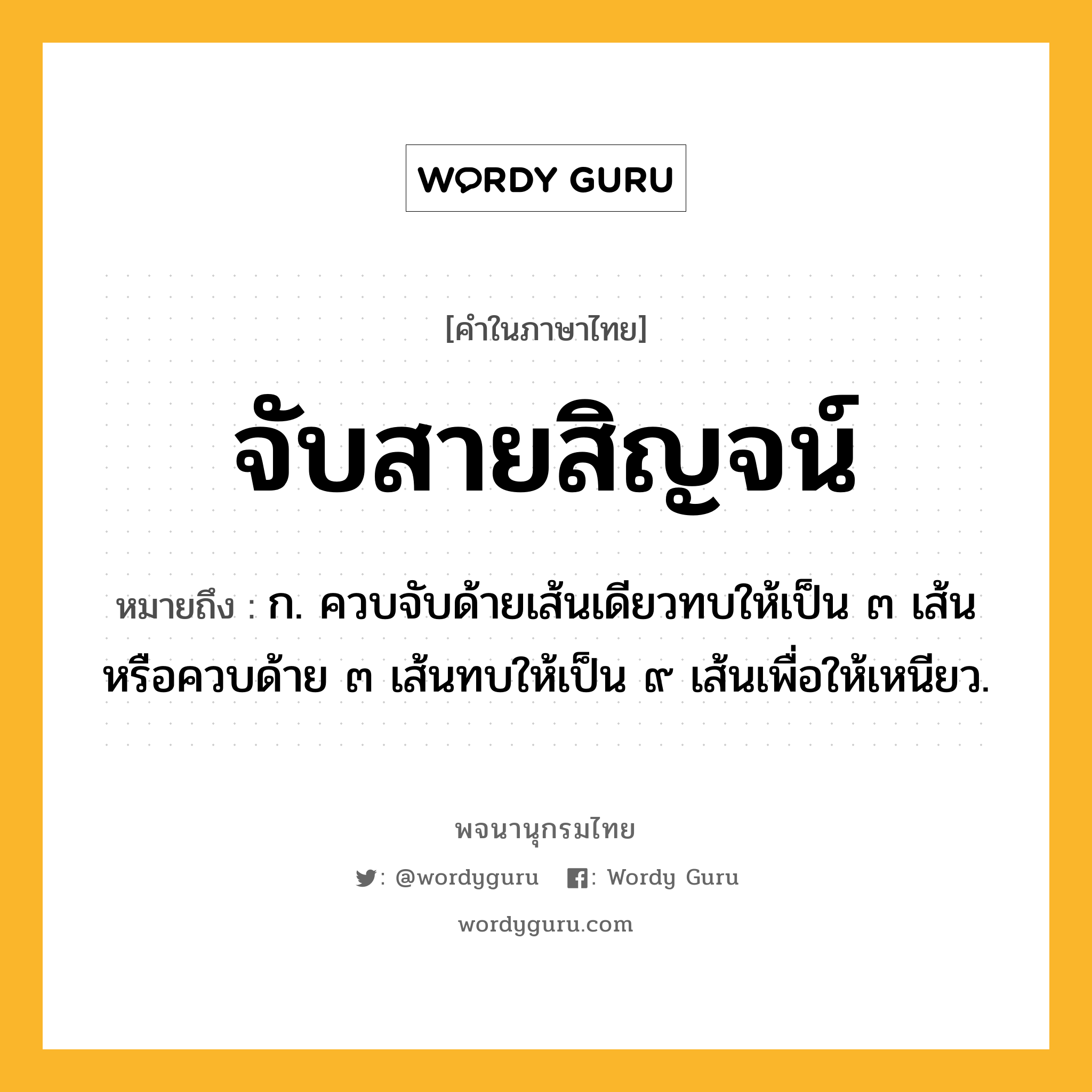 จับสายสิญจน์ หมายถึงอะไร?, คำในภาษาไทย จับสายสิญจน์ หมายถึง ก. ควบจับด้ายเส้นเดียวทบให้เป็น ๓ เส้น หรือควบด้าย ๓ เส้นทบให้เป็น ๙ เส้นเพื่อให้เหนียว.