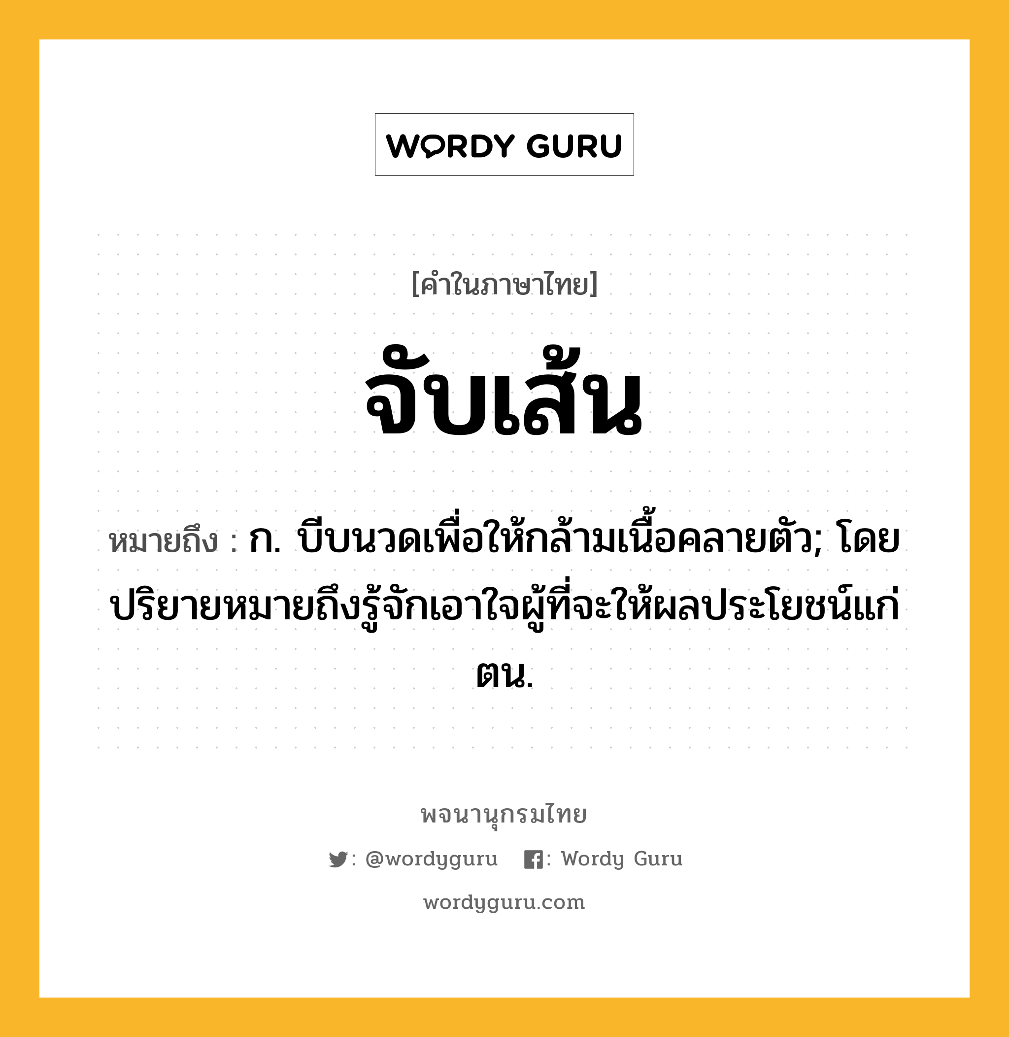 จับเส้น หมายถึงอะไร?, คำในภาษาไทย จับเส้น หมายถึง ก. บีบนวดเพื่อให้กล้ามเนื้อคลายตัว; โดยปริยายหมายถึงรู้จักเอาใจผู้ที่จะให้ผลประโยชน์แก่ตน.