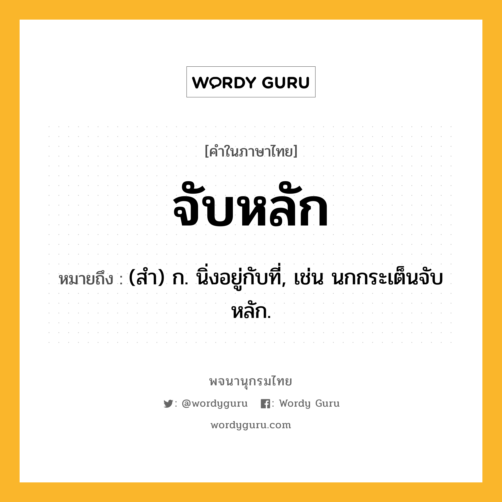 จับหลัก หมายถึงอะไร?, คำในภาษาไทย จับหลัก หมายถึง (สำ) ก. นิ่งอยู่กับที่, เช่น นกกระเต็นจับหลัก.