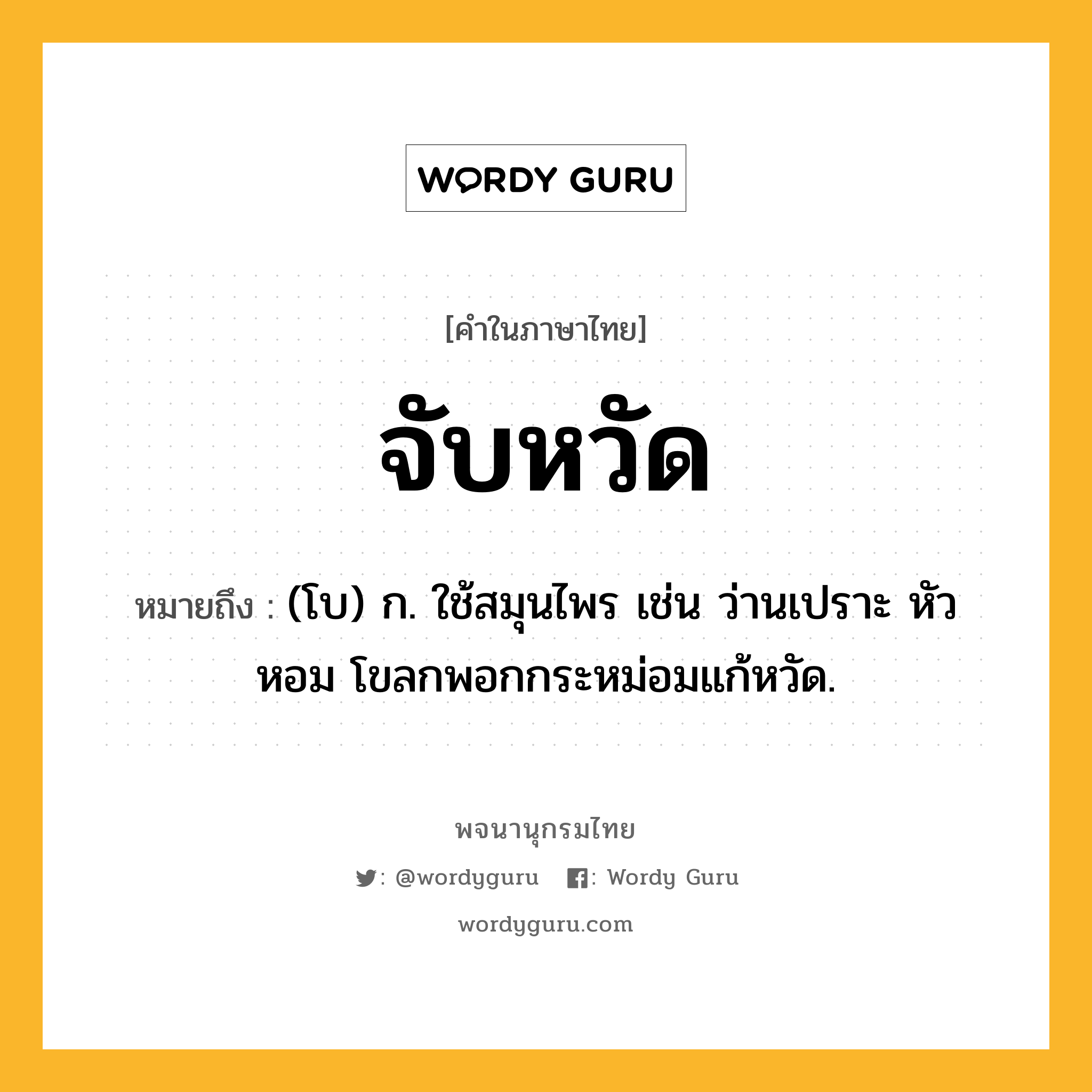 จับหวัด หมายถึงอะไร?, คำในภาษาไทย จับหวัด หมายถึง (โบ) ก. ใช้สมุนไพร เช่น ว่านเปราะ หัวหอม โขลกพอกกระหม่อมแก้หวัด.