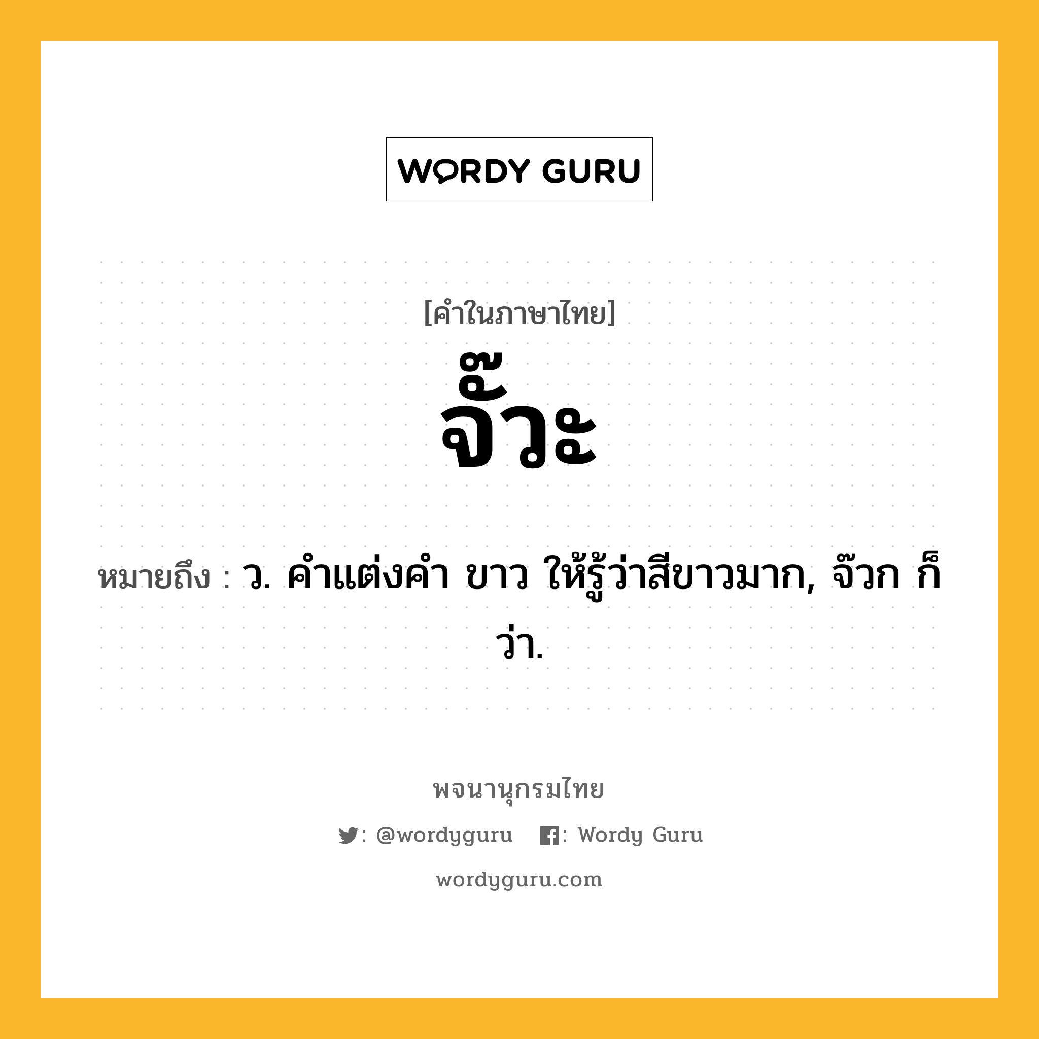 จั๊วะ หมายถึงอะไร?, คำในภาษาไทย จั๊วะ หมายถึง ว. คําแต่งคํา ขาว ให้รู้ว่าสีขาวมาก, จ๊วก ก็ว่า.