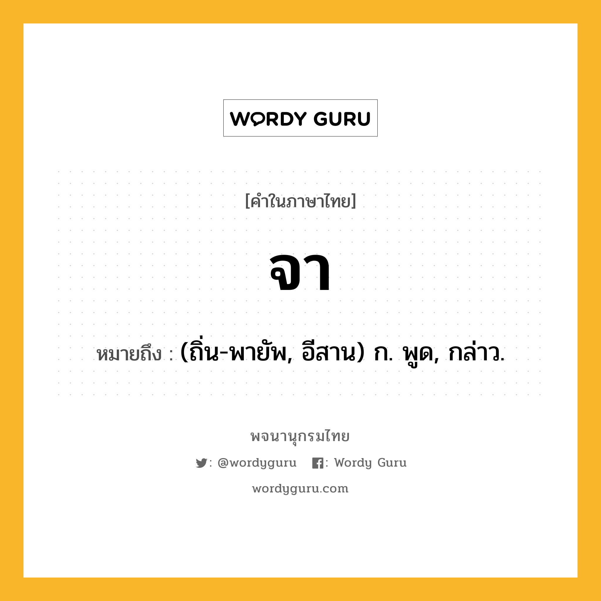 จา หมายถึงอะไร?, คำในภาษาไทย จา หมายถึง (ถิ่น-พายัพ, อีสาน) ก. พูด, กล่าว.