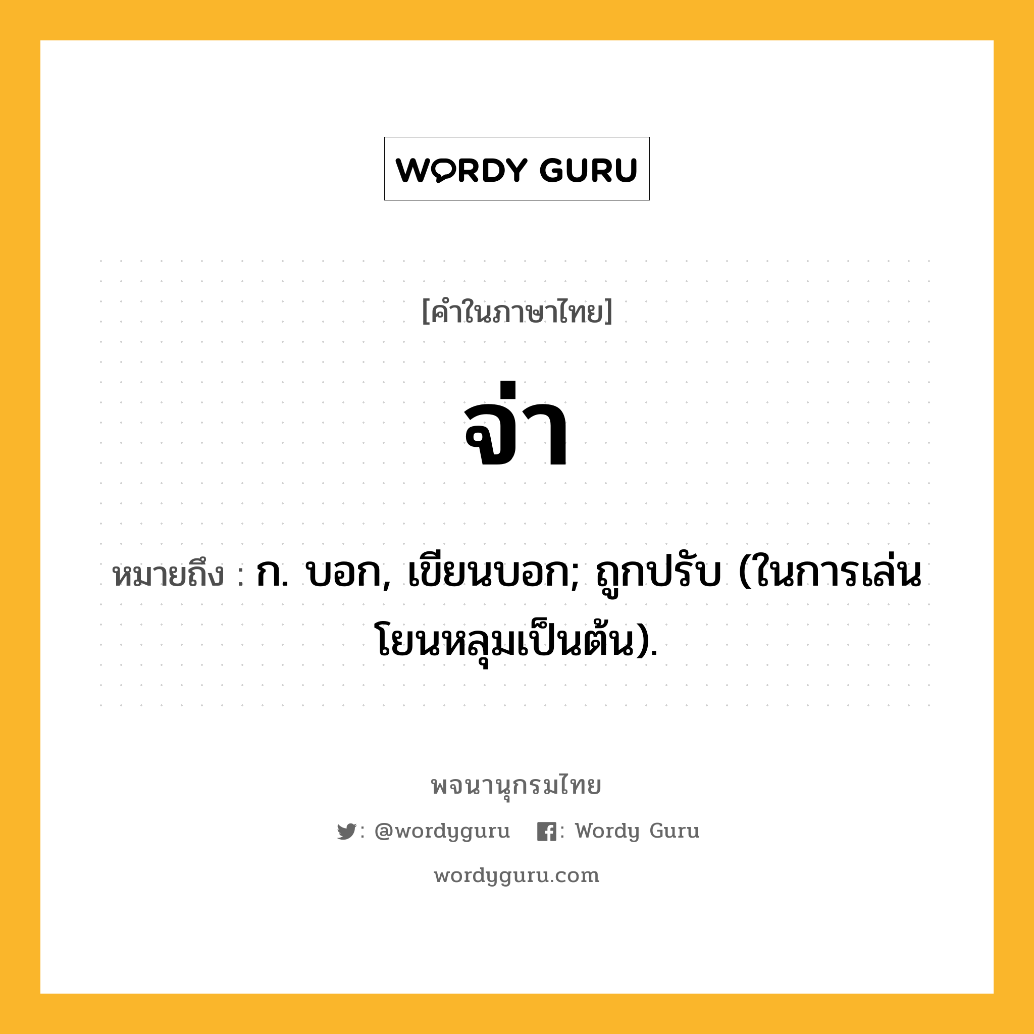 จ่า ความหมาย หมายถึงอะไร?, คำในภาษาไทย จ่า หมายถึง ก. บอก, เขียนบอก; ถูกปรับ (ในการเล่นโยนหลุมเป็นต้น).