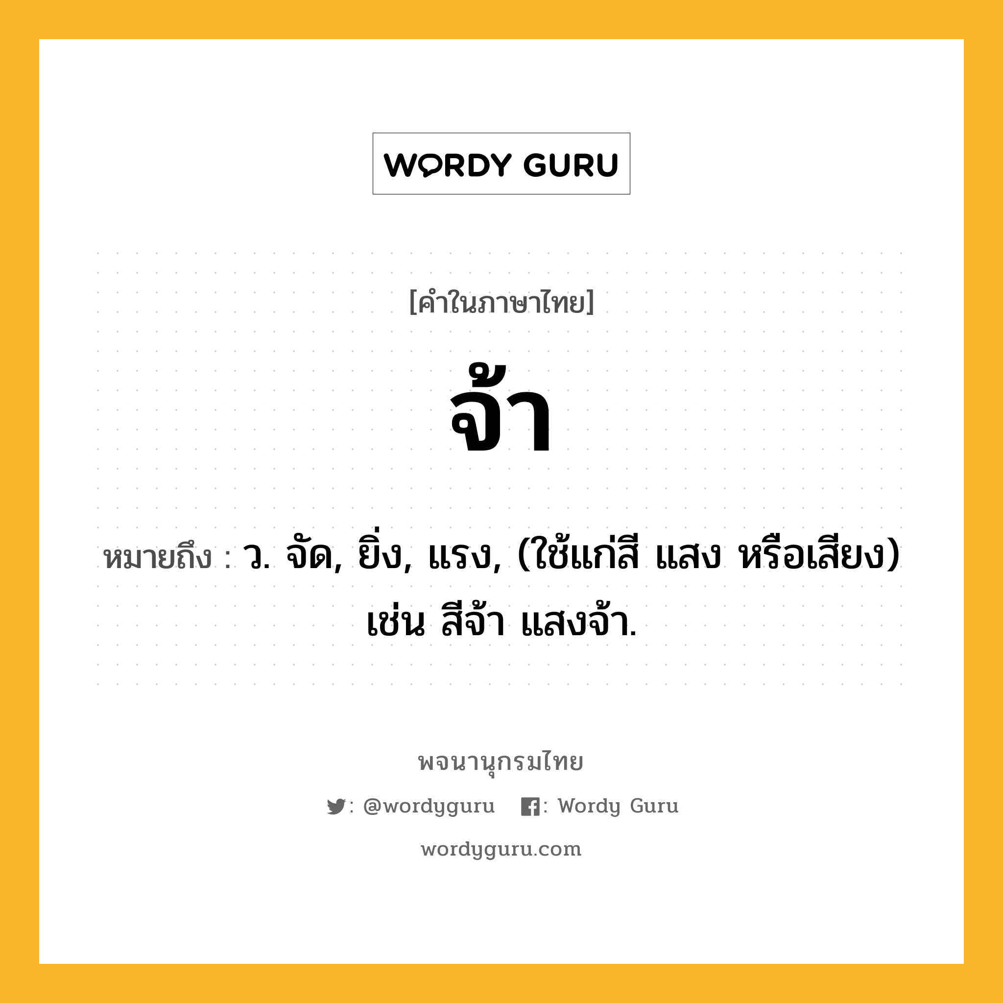 จ้า หมายถึงอะไร?, คำในภาษาไทย จ้า หมายถึง ว. จัด, ยิ่ง, แรง, (ใช้แก่สี แสง หรือเสียง) เช่น สีจ้า แสงจ้า.