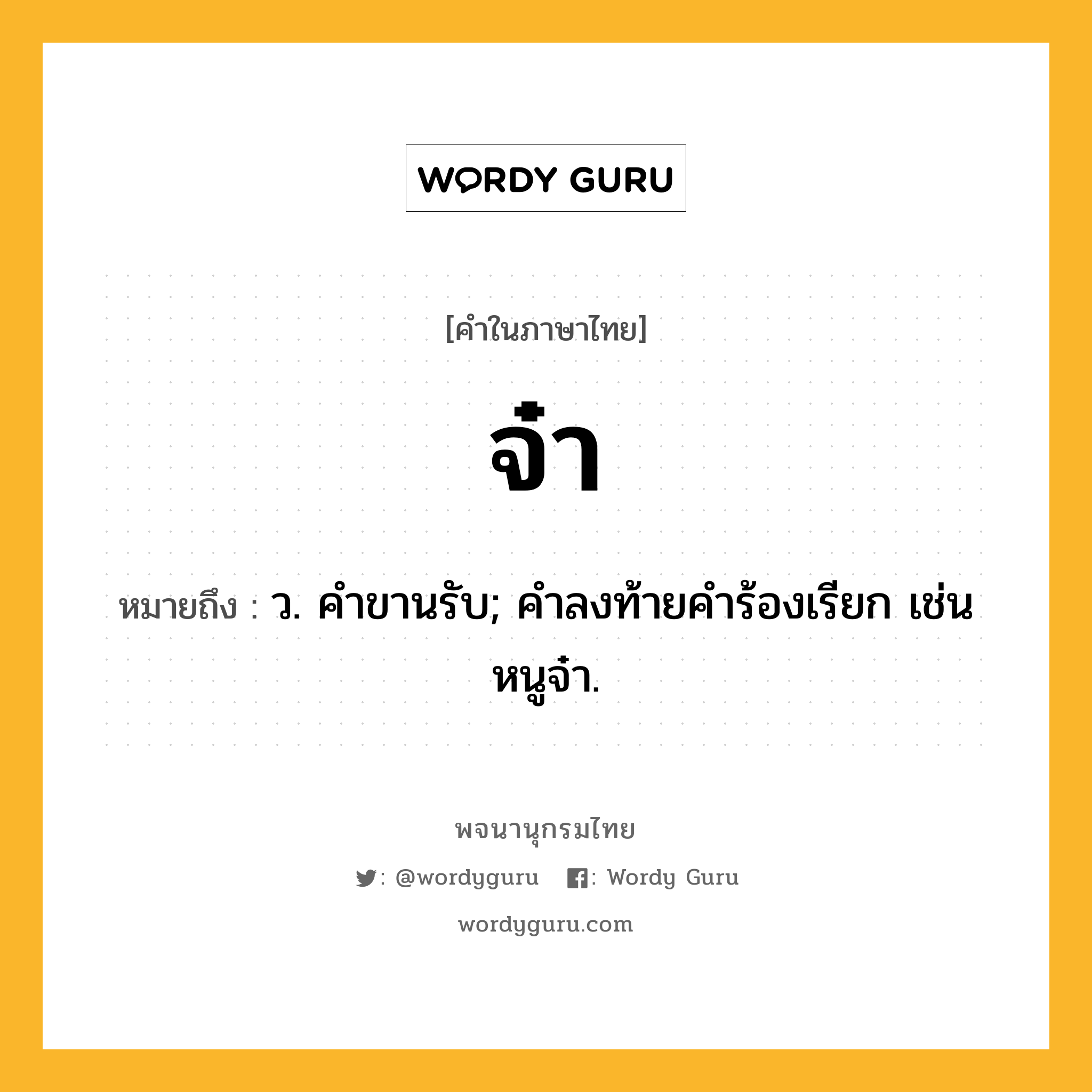 จ๋า หมายถึงอะไร?, คำในภาษาไทย จ๋า หมายถึง ว. คําขานรับ; คําลงท้ายคําร้องเรียก เช่น หนูจ๋า.