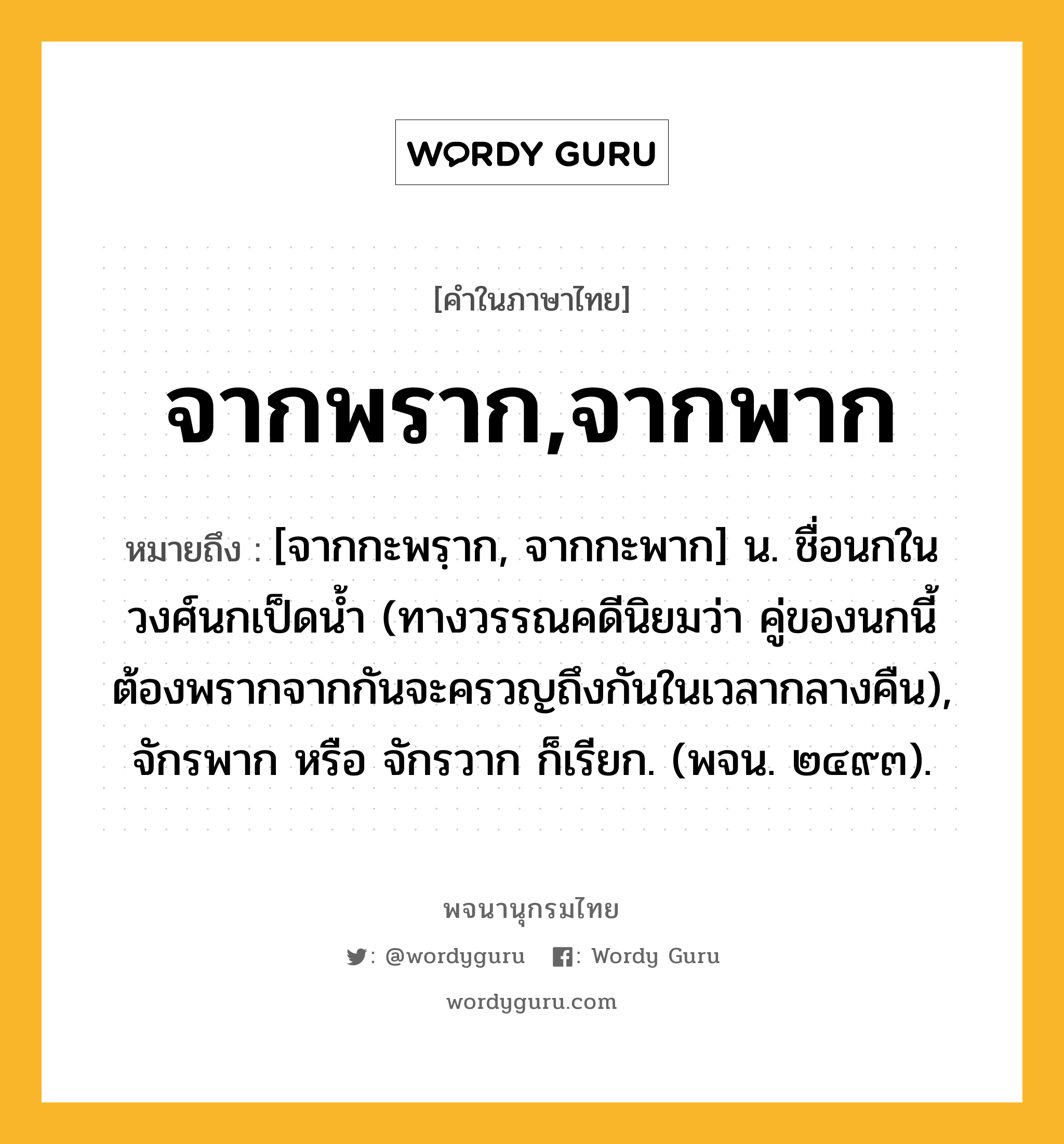 จากพราก,จากพาก หมายถึงอะไร?, คำในภาษาไทย จากพราก,จากพาก หมายถึง [จากกะพรฺาก, จากกะพาก] น. ชื่อนกในวงศ์นกเป็ดนํ้า (ทางวรรณคดีนิยมว่า คู่ของนกนี้ต้องพรากจากกันจะครวญถึงกันในเวลากลางคืน), จักรพาก หรือ จักรวาก ก็เรียก. (พจน. ๒๔๙๓).