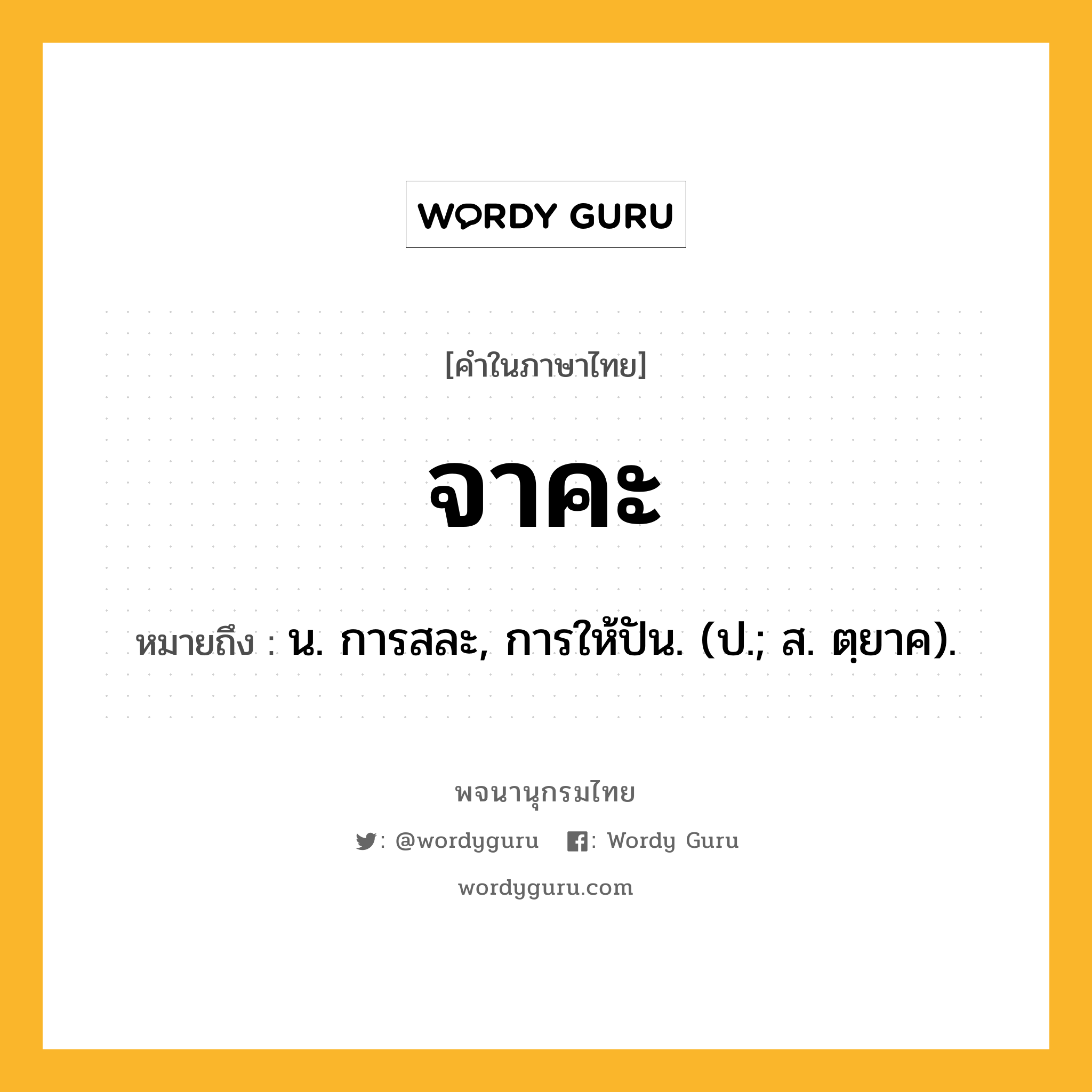 จาคะ หมายถึงอะไร?, คำในภาษาไทย จาคะ หมายถึง น. การสละ, การให้ปัน. (ป.; ส. ตฺยาค).