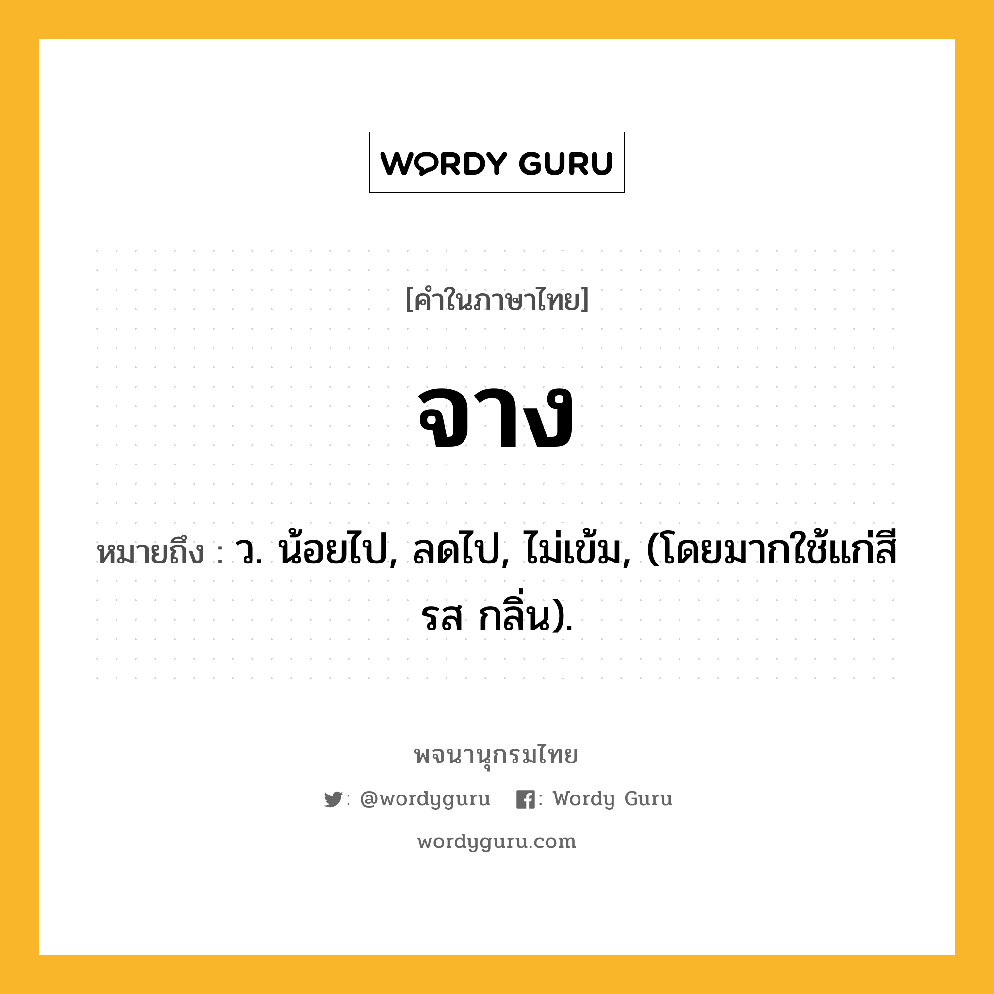 จาง ความหมาย หมายถึงอะไร?, คำในภาษาไทย จาง หมายถึง ว. น้อยไป, ลดไป, ไม่เข้ม, (โดยมากใช้แก่สี รส กลิ่น).