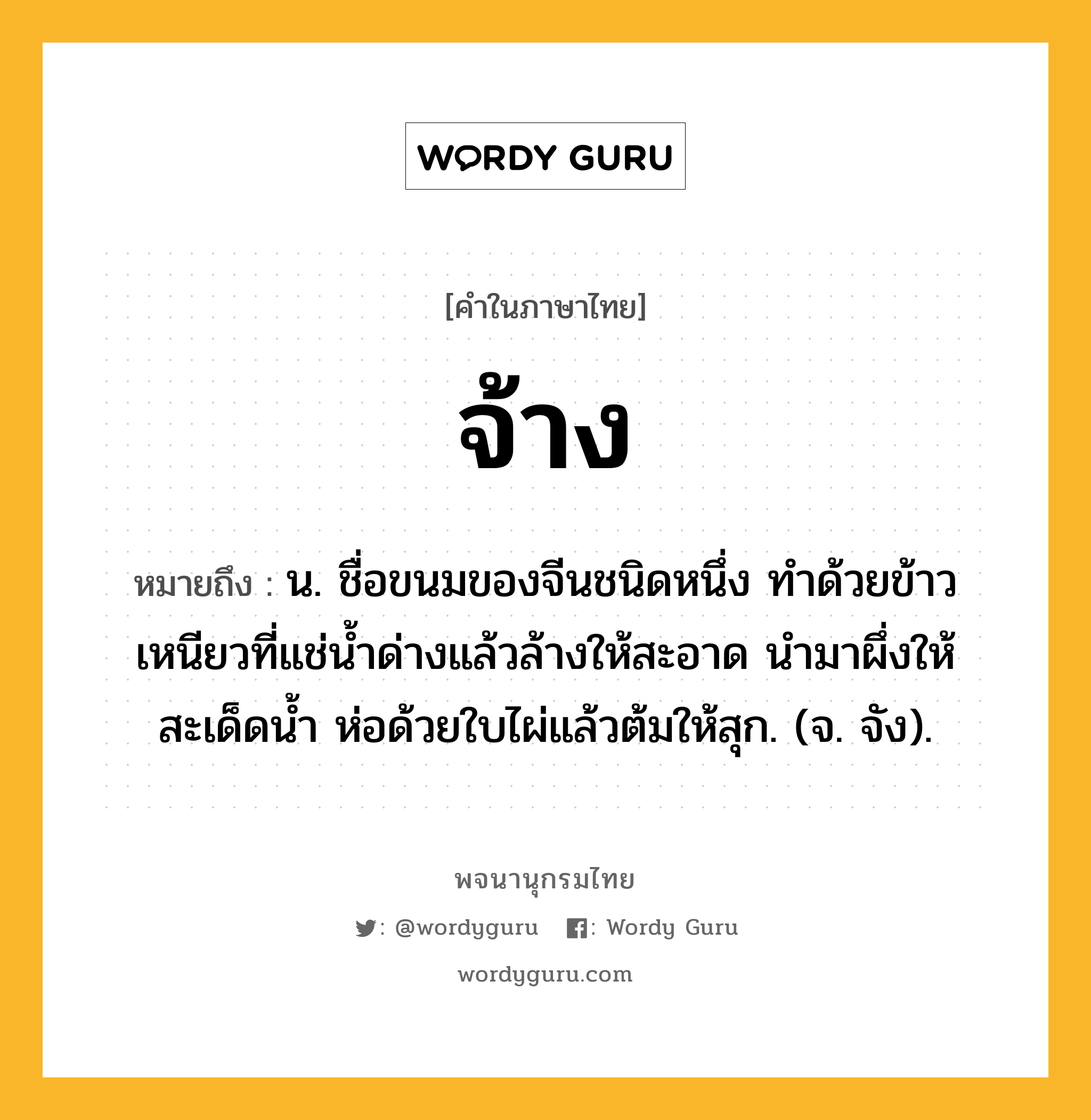 จ้าง หมายถึงอะไร?, คำในภาษาไทย จ้าง หมายถึง น. ชื่อขนมของจีนชนิดหนึ่ง ทำด้วยข้าวเหนียวที่แช่น้ำด่างแล้วล้างให้สะอาด นำมาผึ่งให้สะเด็ดน้ำ ห่อด้วยใบไผ่แล้วต้มให้สุก. (จ. จัง).