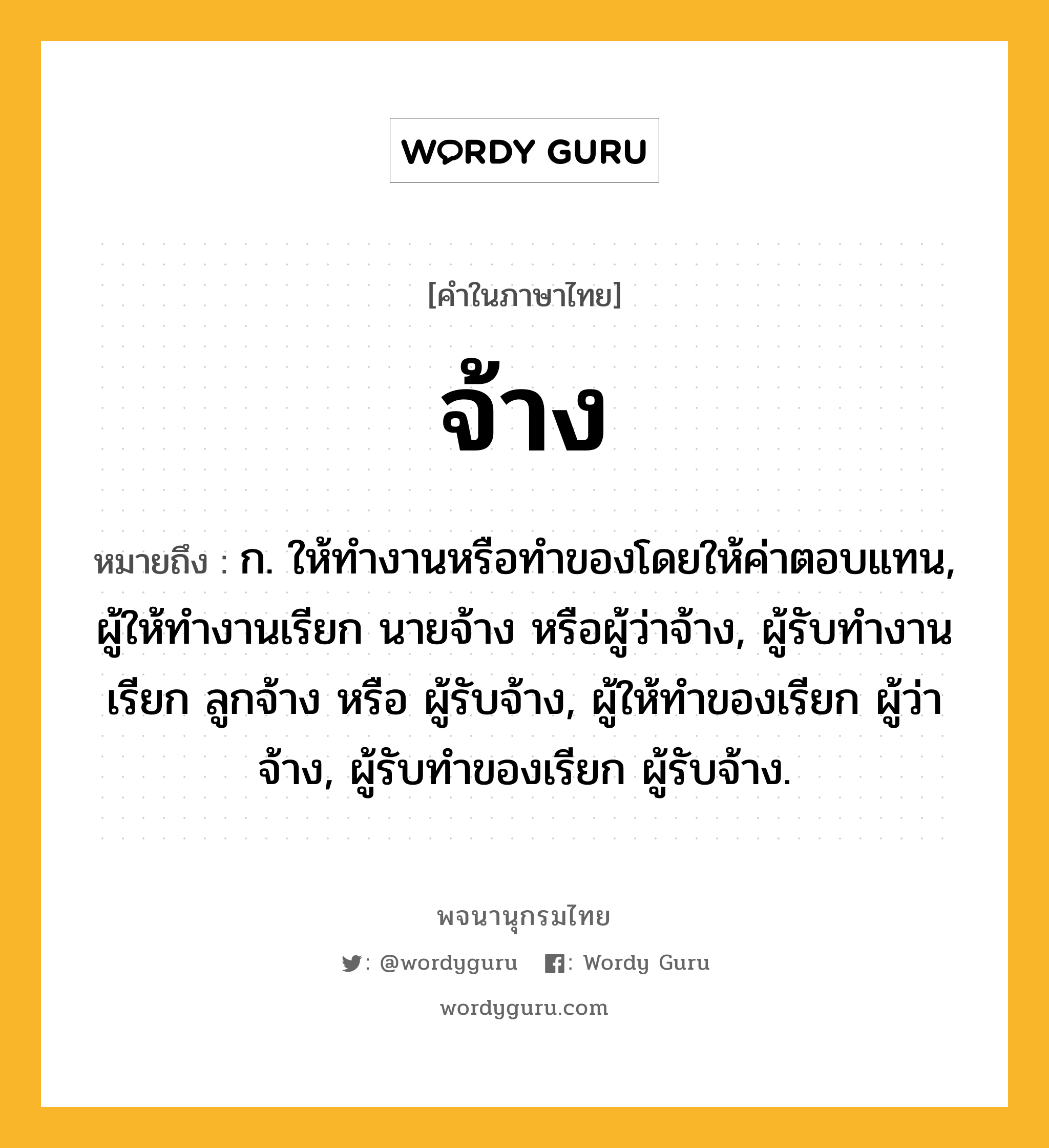 จ้าง หมายถึงอะไร?, คำในภาษาไทย จ้าง หมายถึง ก. ให้ทํางานหรือทําของโดยให้ค่าตอบแทน, ผู้ให้ทํางานเรียก นายจ้าง หรือผู้ว่าจ้าง, ผู้รับทํางานเรียก ลูกจ้าง หรือ ผู้รับจ้าง, ผู้ให้ทําของเรียก ผู้ว่าจ้าง, ผู้รับทําของเรียก ผู้รับจ้าง.