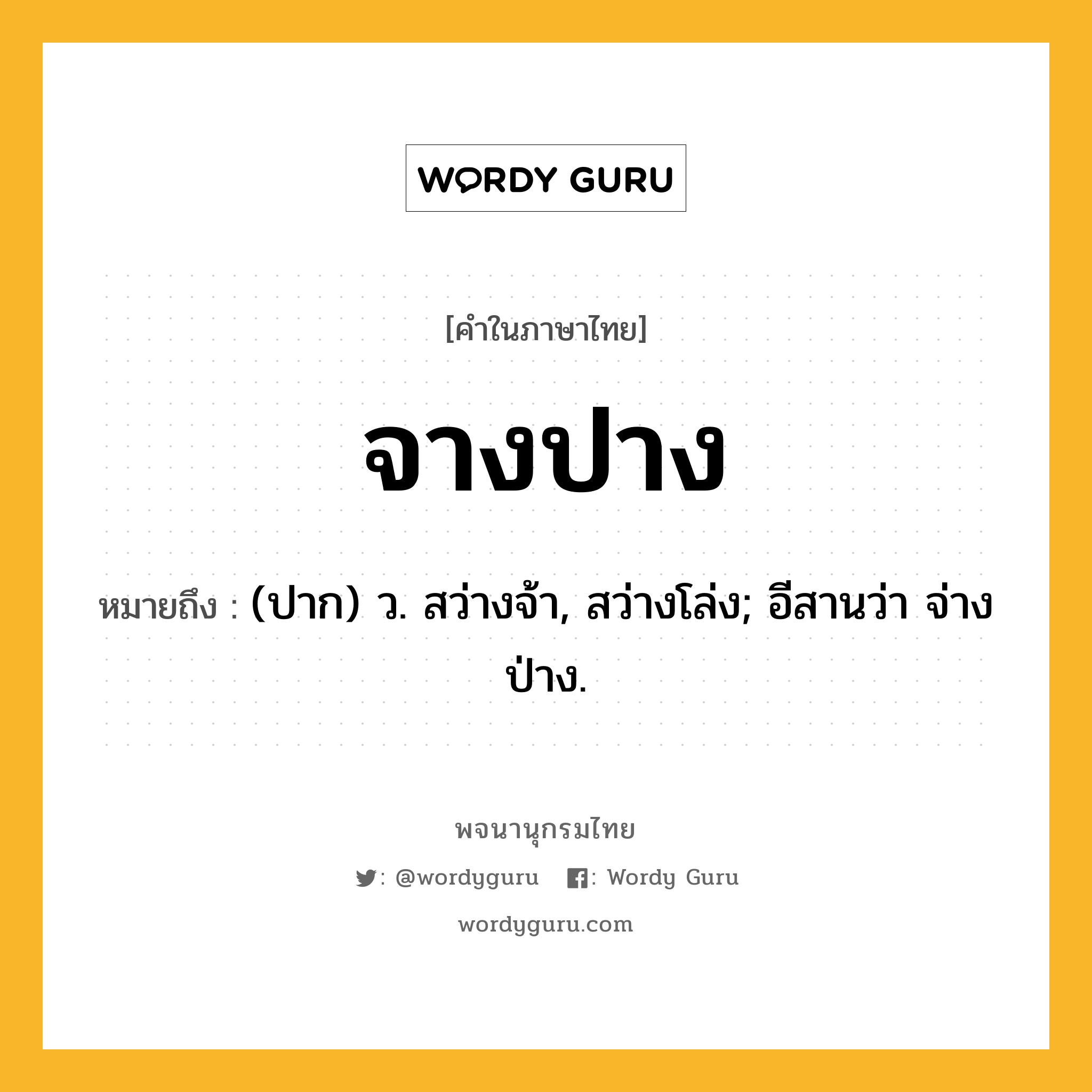 จางปาง หมายถึงอะไร?, คำในภาษาไทย จางปาง หมายถึง (ปาก) ว. สว่างจ้า, สว่างโล่ง; อีสานว่า จ่างป่าง.