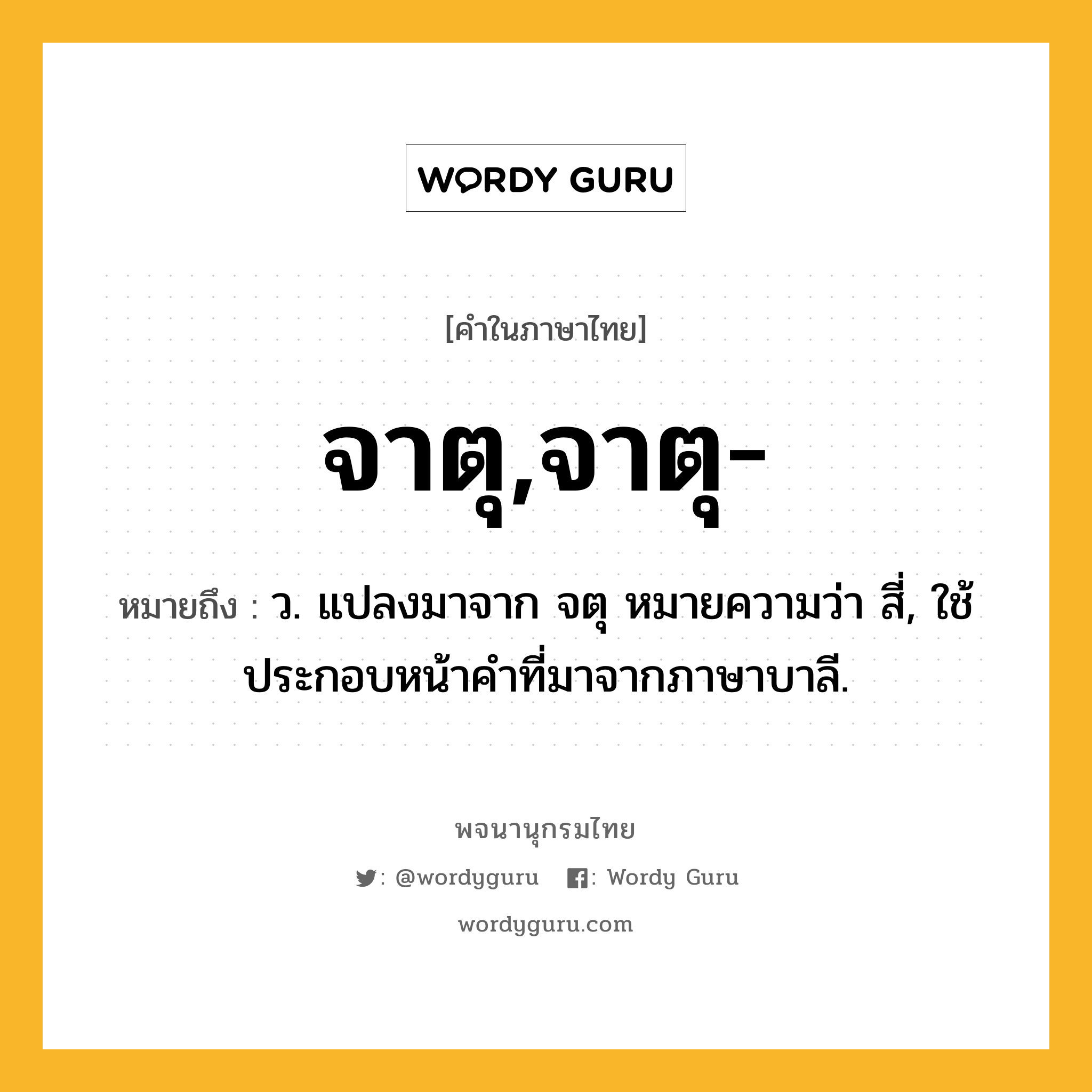 จาตุ,จาตุ- หมายถึงอะไร?, คำในภาษาไทย จาตุ,จาตุ- หมายถึง ว. แปลงมาจาก จตุ หมายความว่า สี่, ใช้ประกอบหน้าคําที่มาจากภาษาบาลี.