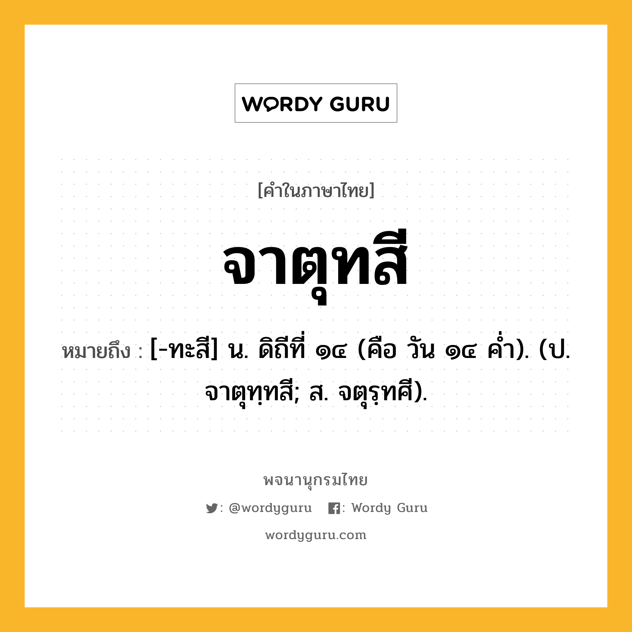 จาตุทสี หมายถึงอะไร?, คำในภาษาไทย จาตุทสี หมายถึง [-ทะสี] น. ดิถีที่ ๑๔ (คือ วัน ๑๔ คํ่า). (ป. จาตุทฺทสี; ส. จตุรฺทศี).