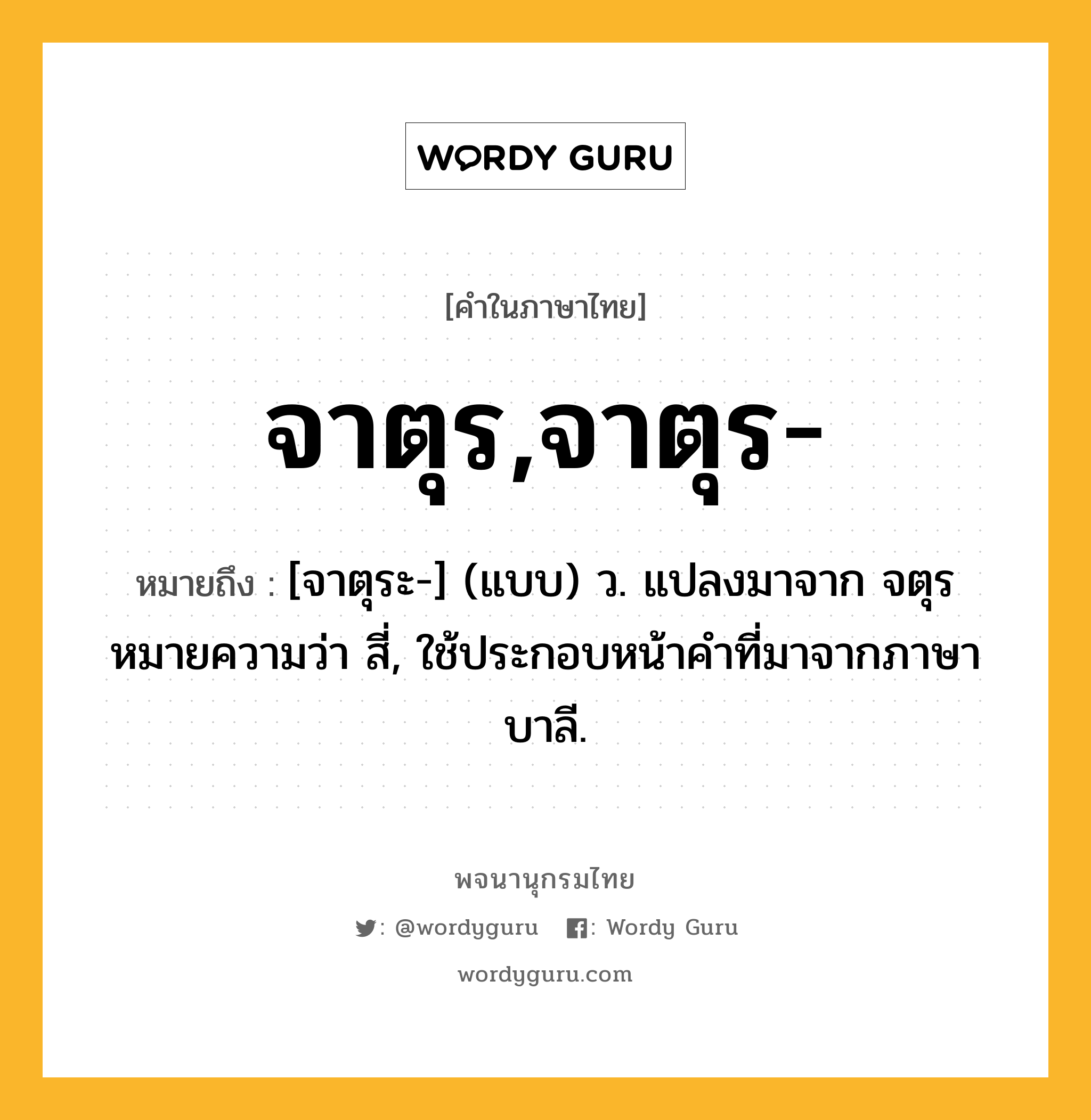 จาตุร,จาตุร- หมายถึงอะไร?, คำในภาษาไทย จาตุร,จาตุร- หมายถึง [จาตุระ-] (แบบ) ว. แปลงมาจาก จตุร หมายความว่า สี่, ใช้ประกอบหน้าคําที่มาจากภาษาบาลี.