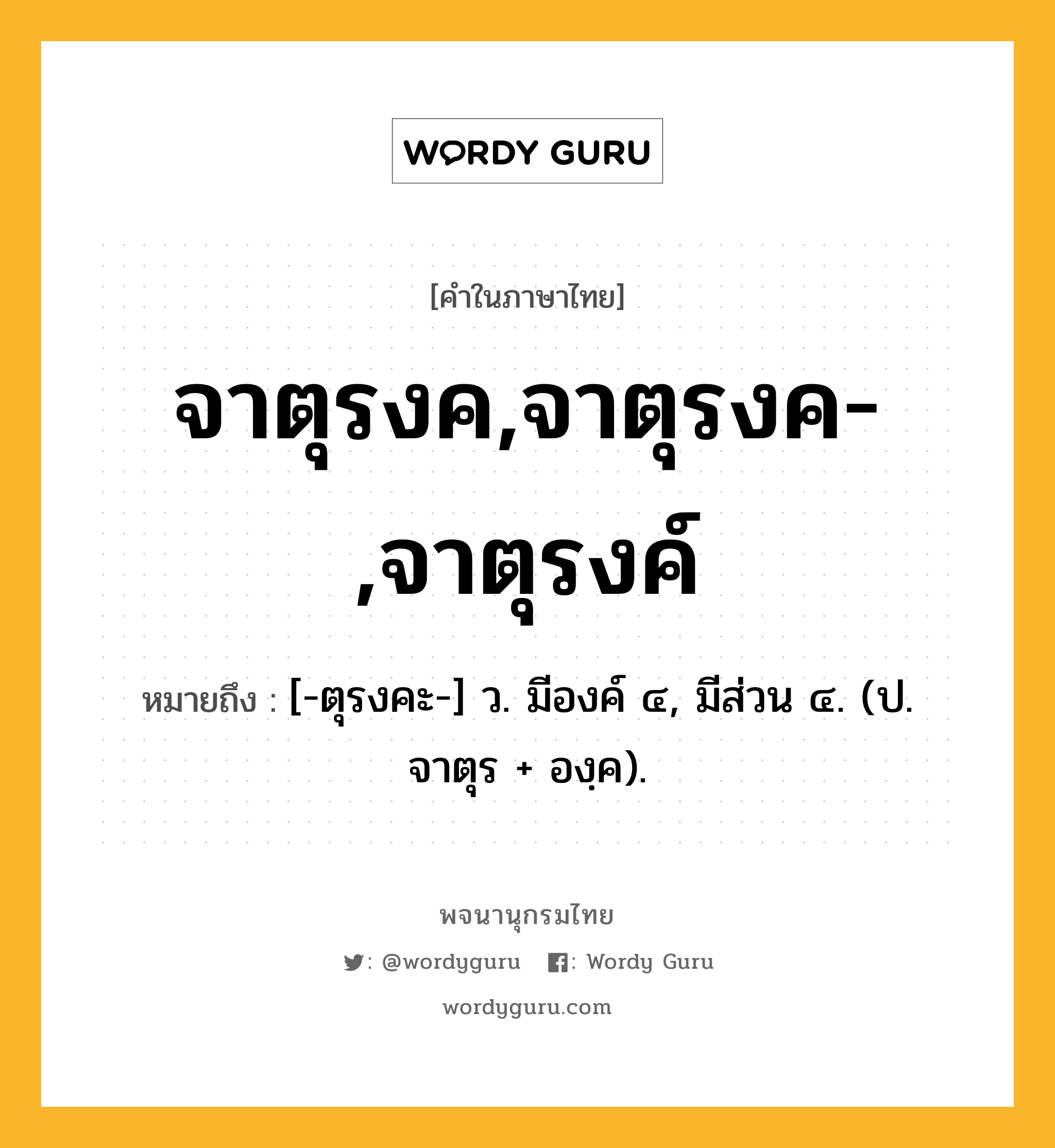 จาตุรงค,จาตุรงค-,จาตุรงค์ หมายถึงอะไร?, คำในภาษาไทย จาตุรงค,จาตุรงค-,จาตุรงค์ หมายถึง [-ตุรงคะ-] ว. มีองค์ ๔, มีส่วน ๔. (ป. จาตุร + องฺค).