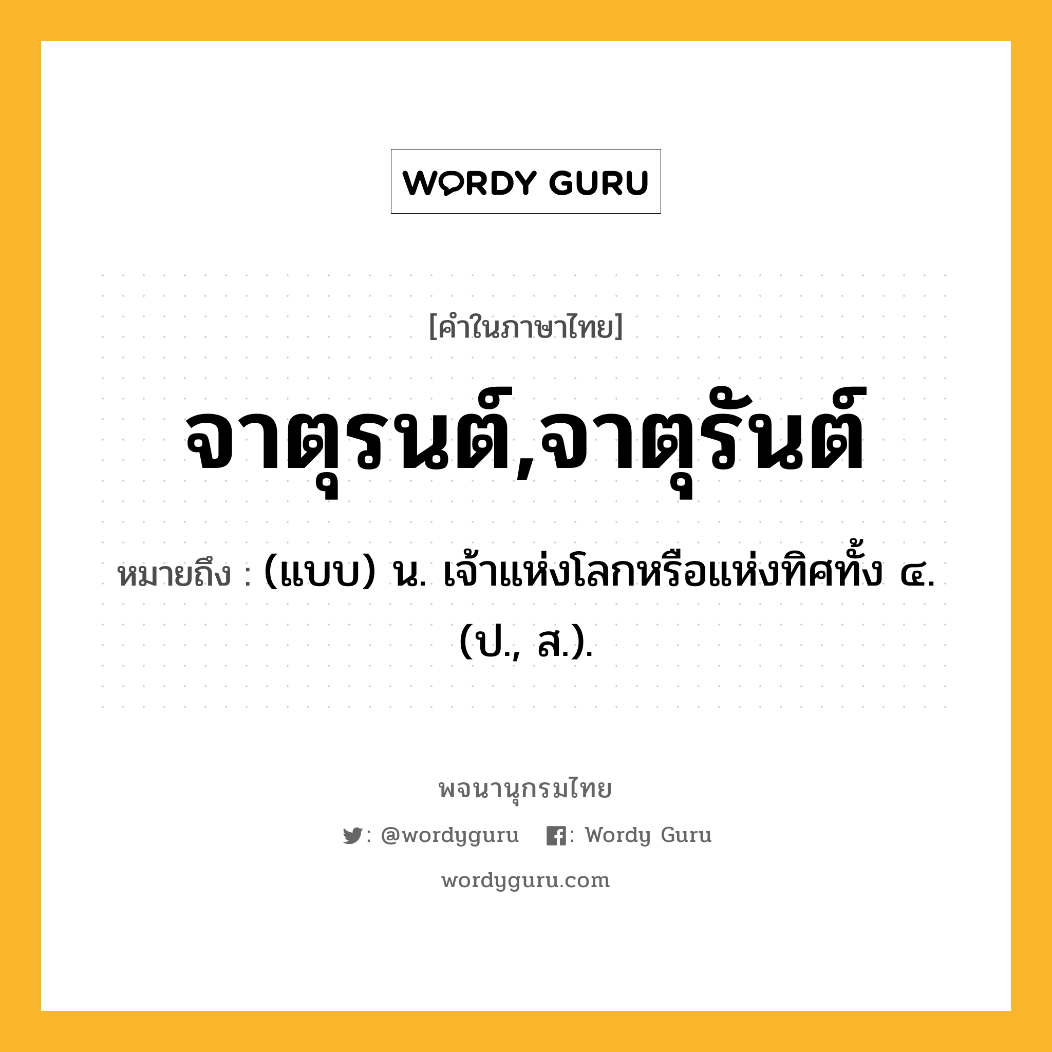 จาตุรนต์,จาตุรันต์ หมายถึงอะไร?, คำในภาษาไทย จาตุรนต์,จาตุรันต์ หมายถึง (แบบ) น. เจ้าแห่งโลกหรือแห่งทิศทั้ง ๔. (ป., ส.).