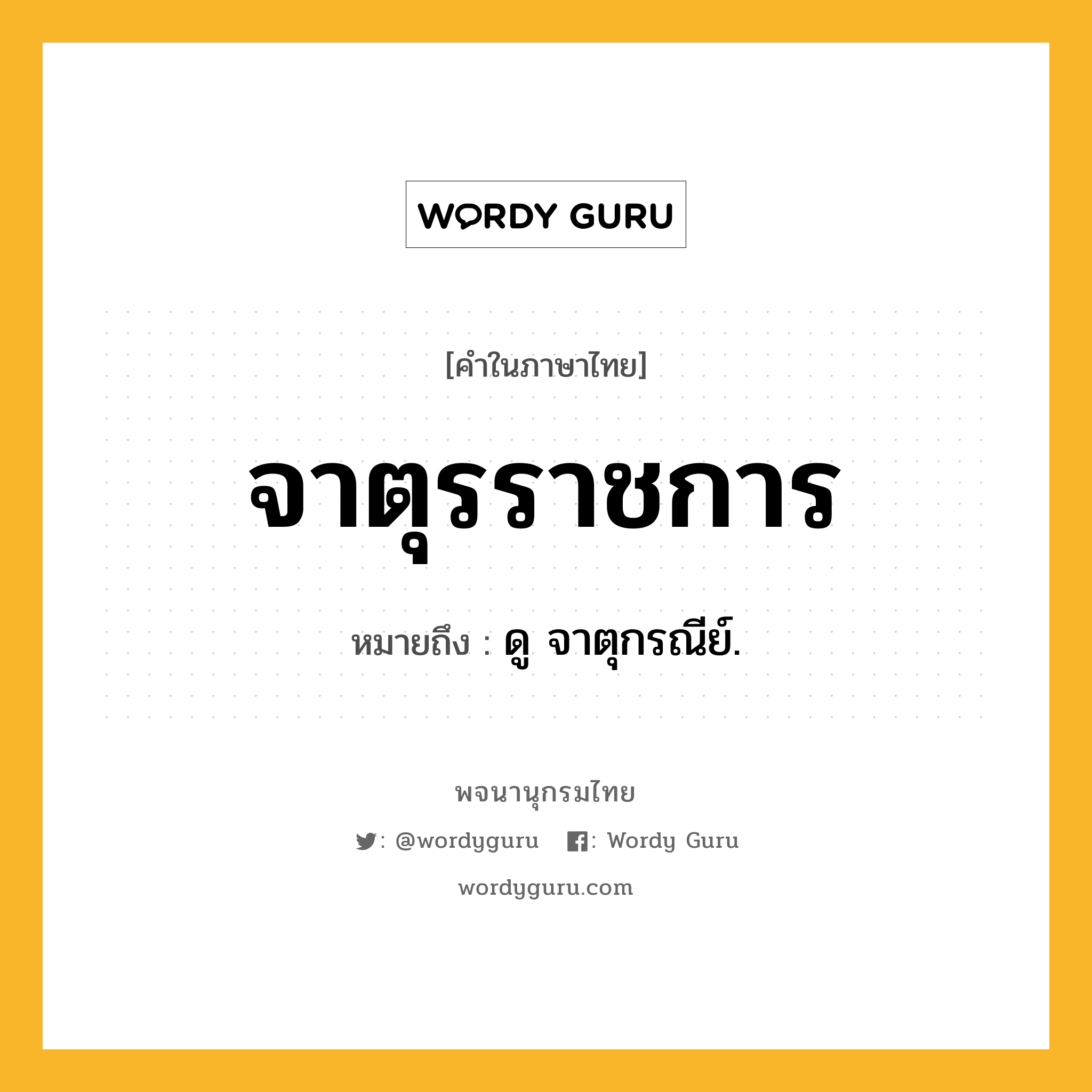 จาตุรราชการ ความหมาย หมายถึงอะไร?, คำในภาษาไทย จาตุรราชการ หมายถึง ดู จาตุกรณีย์.