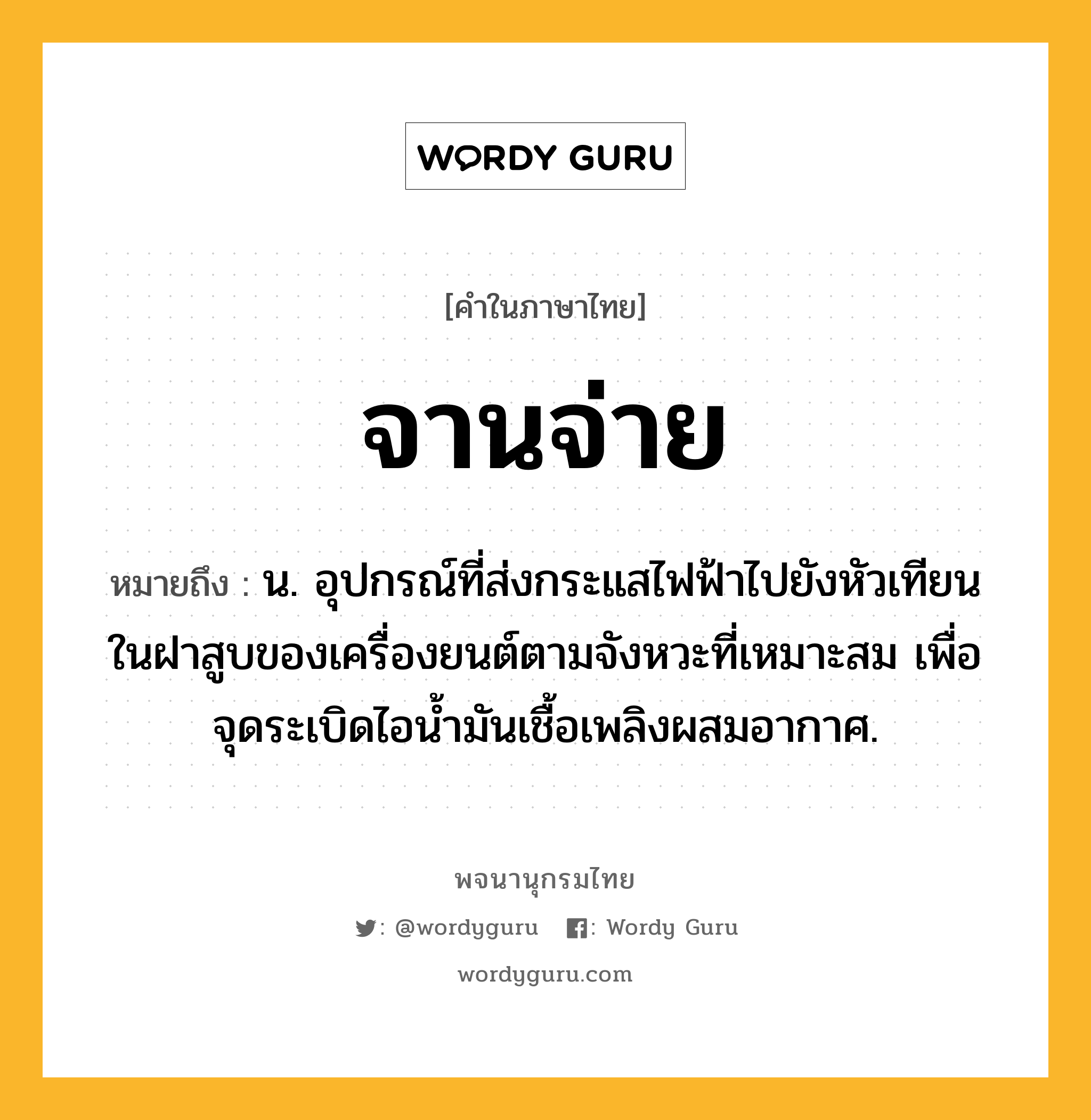 จานจ่าย ความหมาย หมายถึงอะไร?, คำในภาษาไทย จานจ่าย หมายถึง น. อุปกรณ์ที่ส่งกระแสไฟฟ้าไปยังหัวเทียนในฝาสูบของเครื่องยนต์ตามจังหวะที่เหมาะสม เพื่อจุดระเบิดไอนํ้ามันเชื้อเพลิงผสมอากาศ.