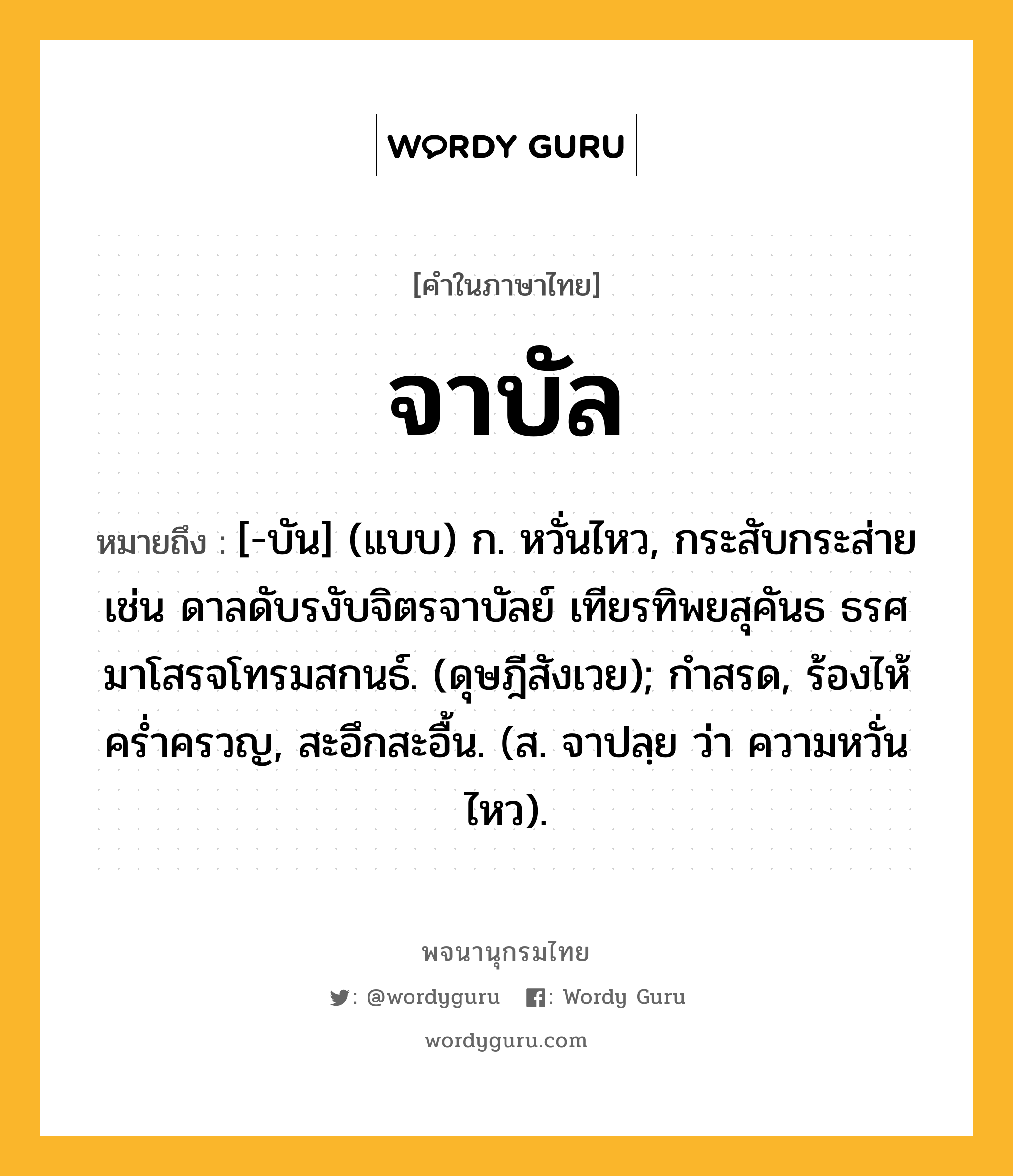 จาบัล หมายถึงอะไร?, คำในภาษาไทย จาบัล หมายถึง [-บัน] (แบบ) ก. หวั่นไหว, กระสับกระส่าย เช่น ดาลดับรงับจิตรจาบัลย์ เทียรทิพยสุคันธ ธรศมาโสรจโทรมสกนธ์. (ดุษฎีสังเวย); กำสรด, ร้องไห้คร่ำครวญ, สะอึกสะอื้น. (ส. จาปลฺย ว่า ความหวั่นไหว).