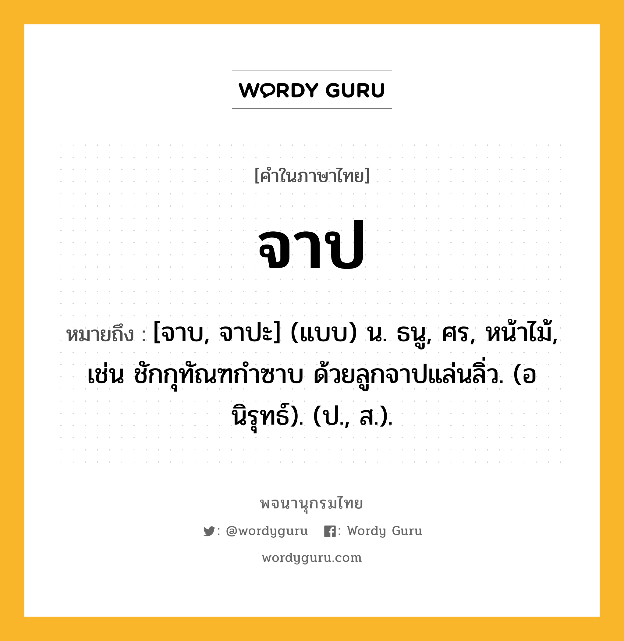 จาป ความหมาย หมายถึงอะไร?, คำในภาษาไทย จาป หมายถึง [จาบ, จาปะ] (แบบ) น. ธนู, ศร, หน้าไม้, เช่น ชักกุทัณฑกำซาบ ด้วยลูกจาปแล่นลิ่ว. (อนิรุทธ์). (ป., ส.).