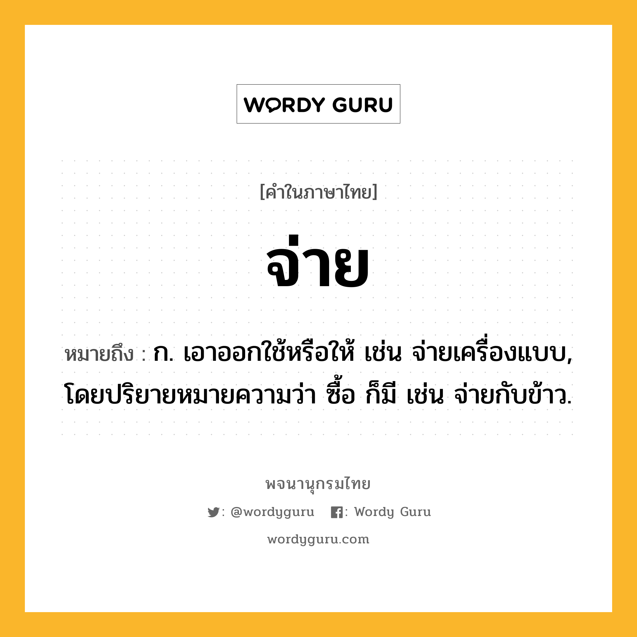 จ่าย หมายถึงอะไร?, คำในภาษาไทย จ่าย หมายถึง ก. เอาออกใช้หรือให้ เช่น จ่ายเครื่องแบบ, โดยปริยายหมายความว่า ซื้อ ก็มี เช่น จ่ายกับข้าว.