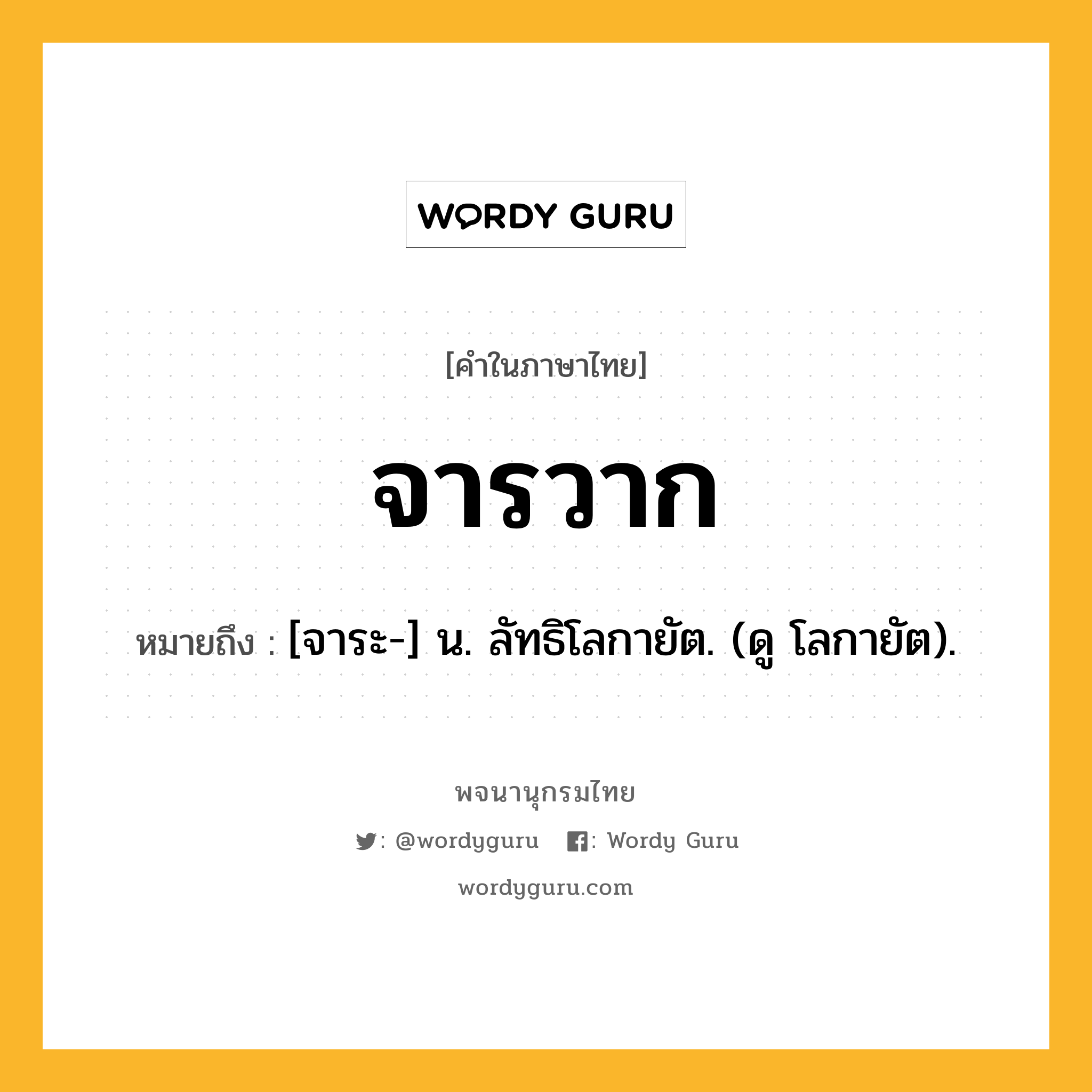 จารวาก หมายถึงอะไร?, คำในภาษาไทย จารวาก หมายถึง [จาระ-] น. ลัทธิโลกายัต. (ดู โลกายัต).