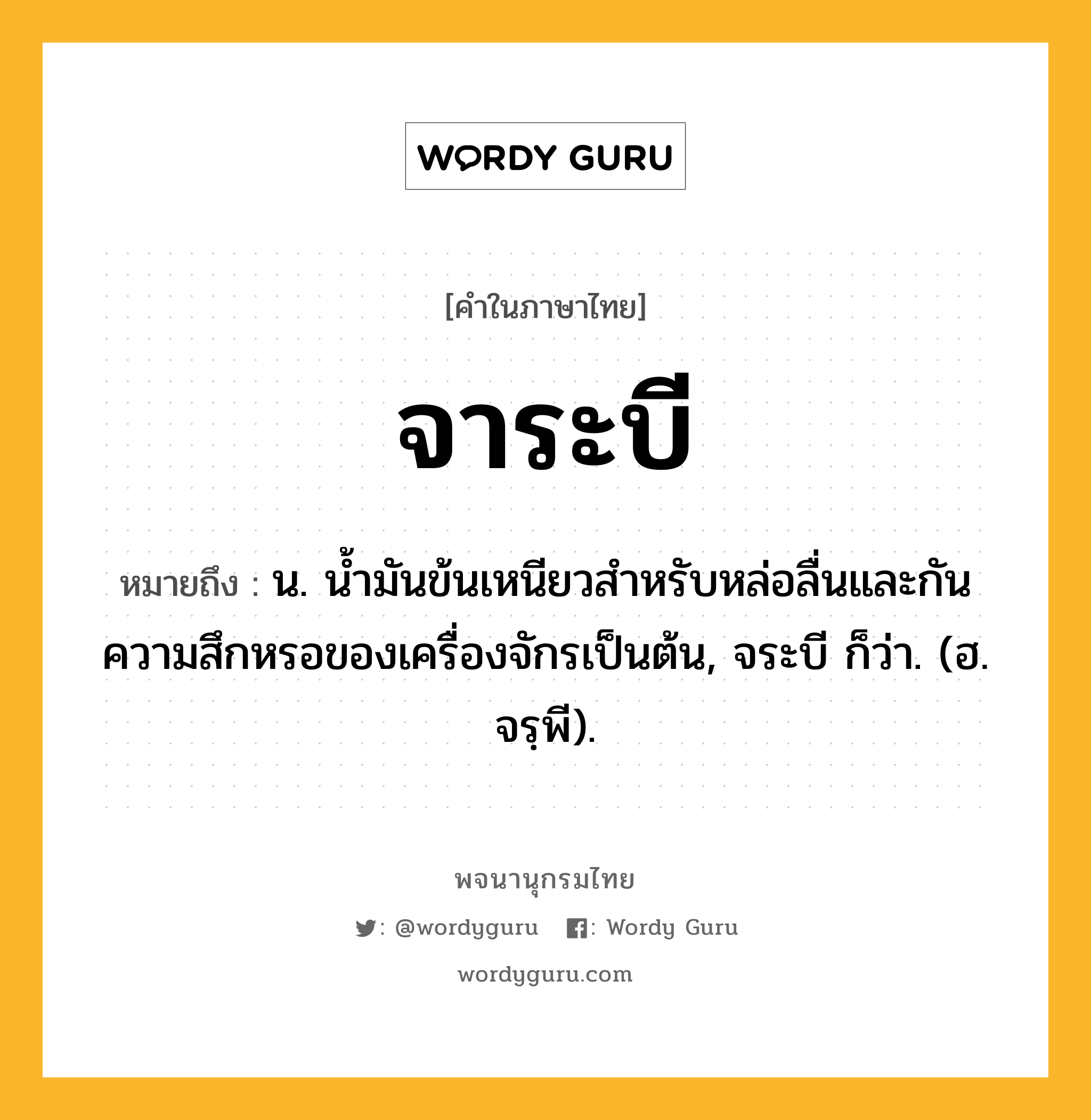 จาระบี หมายถึงอะไร?, คำในภาษาไทย จาระบี หมายถึง น. นํ้ามันข้นเหนียวสําหรับหล่อลื่นและกันความสึกหรอของเครื่องจักรเป็นต้น, จระบี ก็ว่า. (ฮ. จรฺพี).