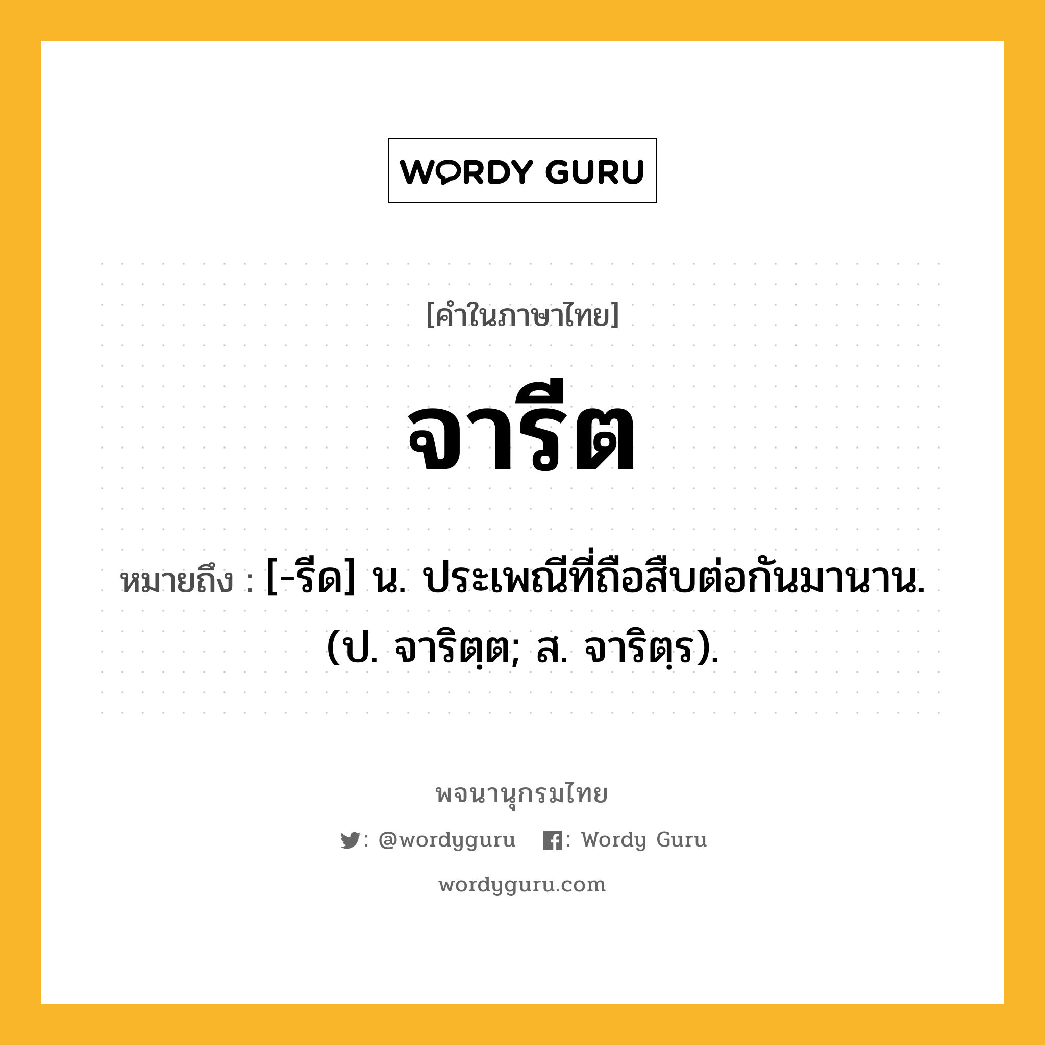 จารีต หมายถึงอะไร?, คำในภาษาไทย จารีต หมายถึง [-รีด] น. ประเพณีที่ถือสืบต่อกันมานาน. (ป. จาริตฺต; ส. จาริตฺร).