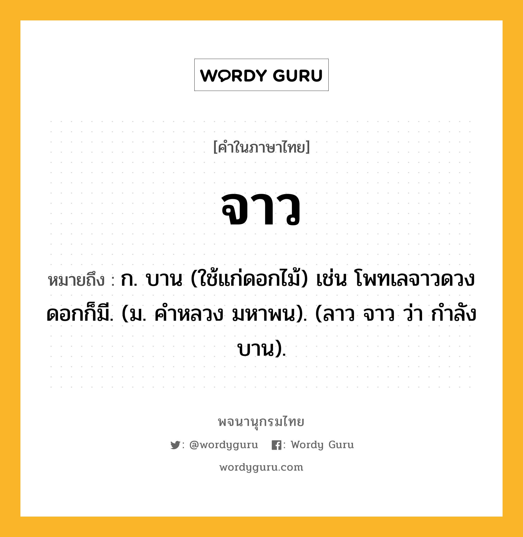 จาว หมายถึงอะไร?, คำในภาษาไทย จาว หมายถึง ก. บาน (ใช้แก่ดอกไม้) เช่น โพทเลจาวดวงดอกก็มี. (ม. คำหลวง มหาพน). (ลาว จาว ว่า กำลังบาน).