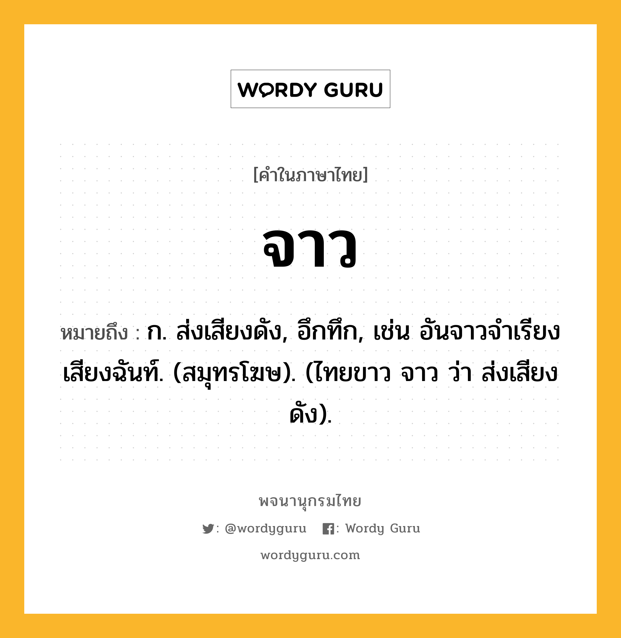 จาว หมายถึงอะไร?, คำในภาษาไทย จาว หมายถึง ก. ส่งเสียงดัง, อึกทึก, เช่น อันจาวจำเรียงเสียงฉันท์. (สมุทรโฆษ). (ไทยขาว จาว ว่า ส่งเสียงดัง).