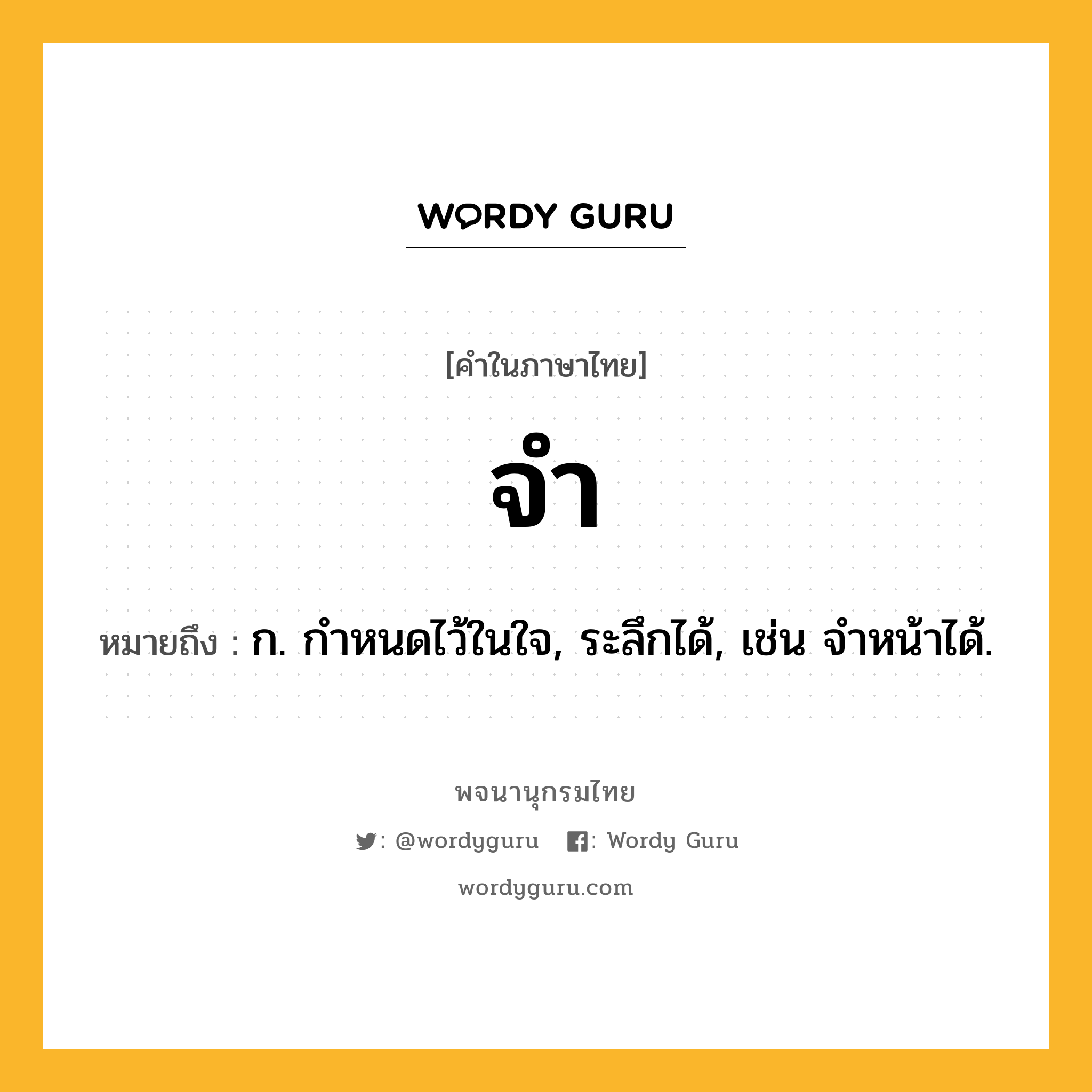 จำ หมายถึงอะไร?, คำในภาษาไทย จำ หมายถึง ก. กําหนดไว้ในใจ, ระลึกได้, เช่น จําหน้าได้.