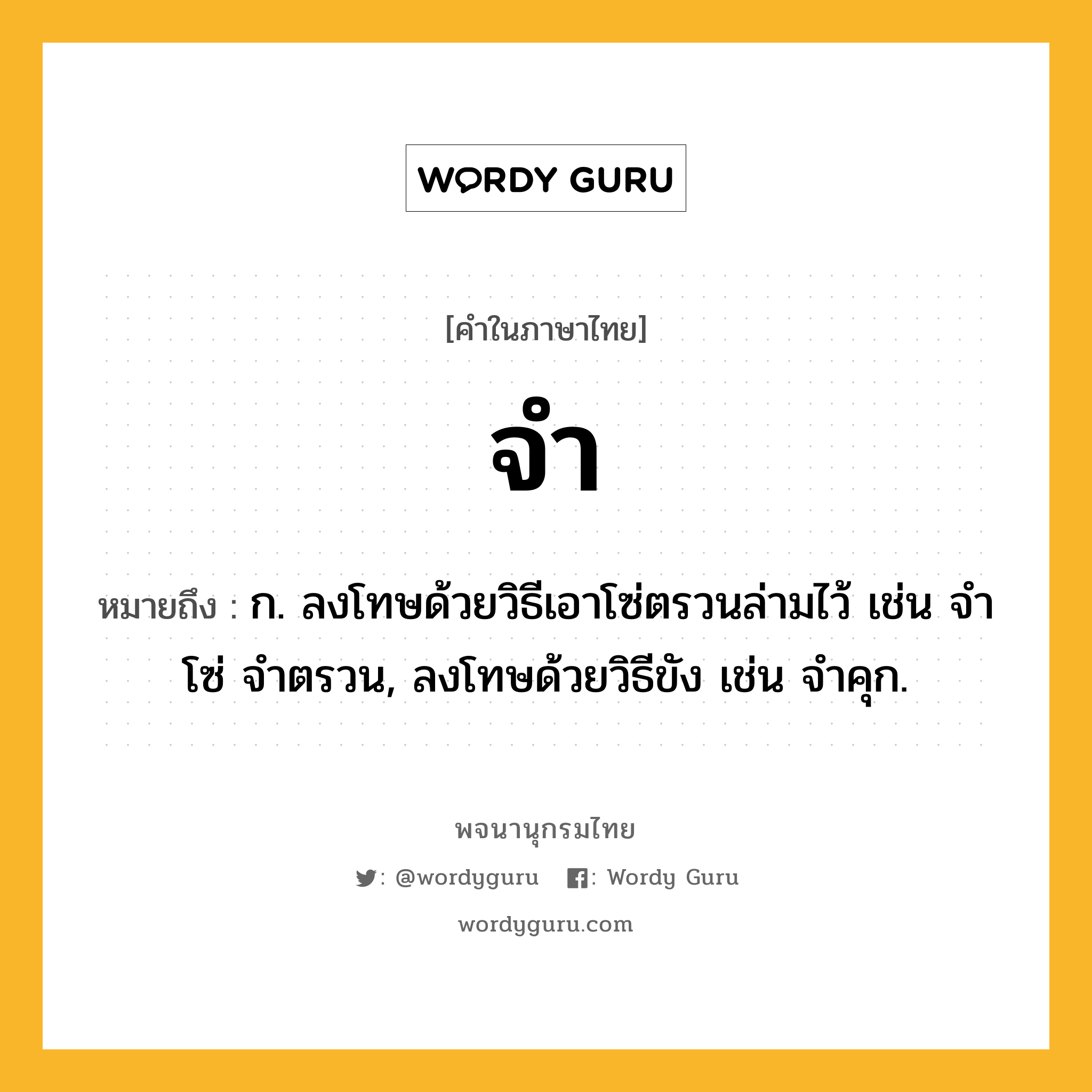 จำ หมายถึงอะไร?, คำในภาษาไทย จำ หมายถึง ก. ลงโทษด้วยวิธีเอาโซ่ตรวนล่ามไว้ เช่น จําโซ่ จําตรวน, ลงโทษด้วยวิธีขัง เช่น จําคุก.