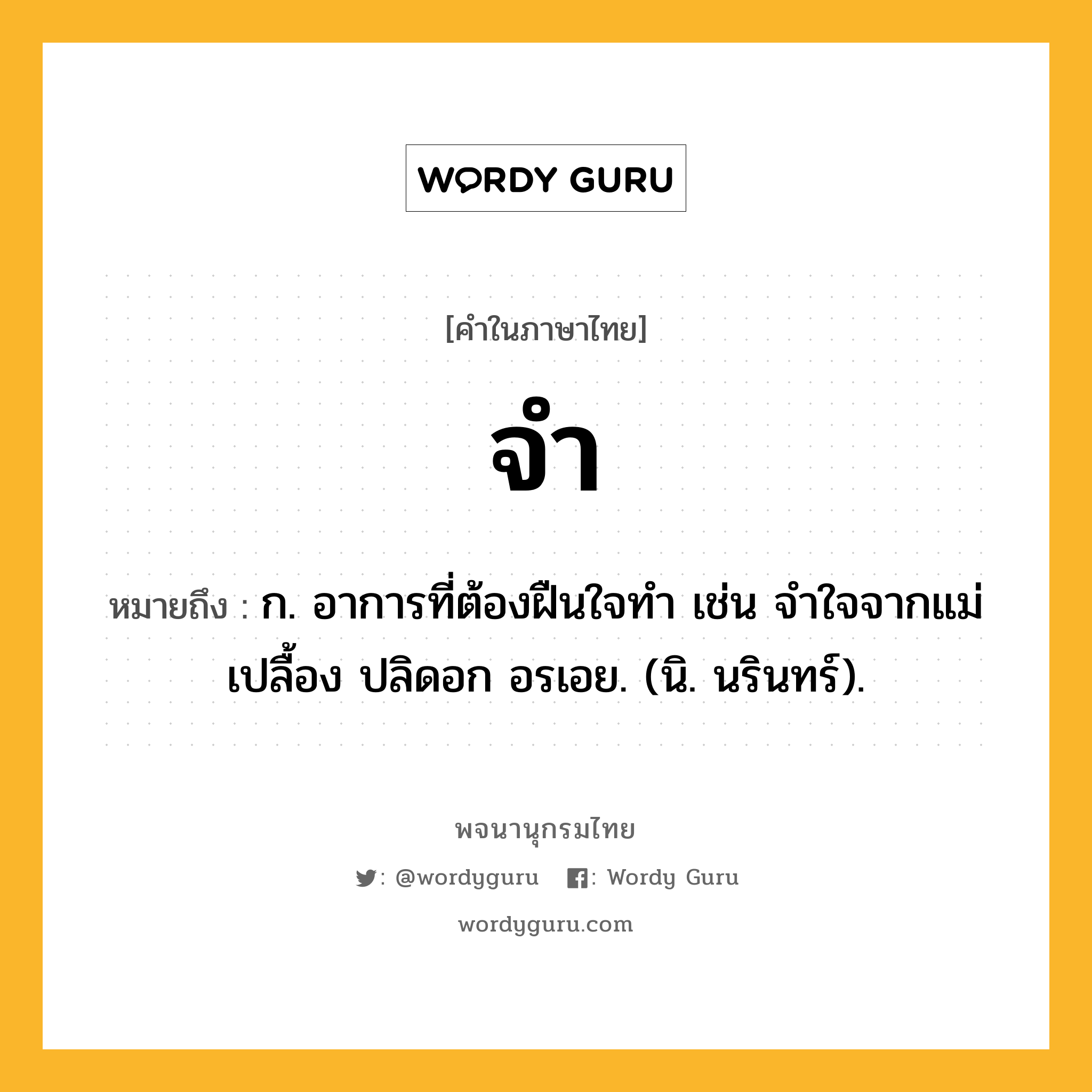 จำ หมายถึงอะไร?, คำในภาษาไทย จำ หมายถึง ก. อาการที่ต้องฝืนใจทํา เช่น จำใจจากแม่เปลื้อง ปลิดอก อรเอย. (นิ. นรินทร์).