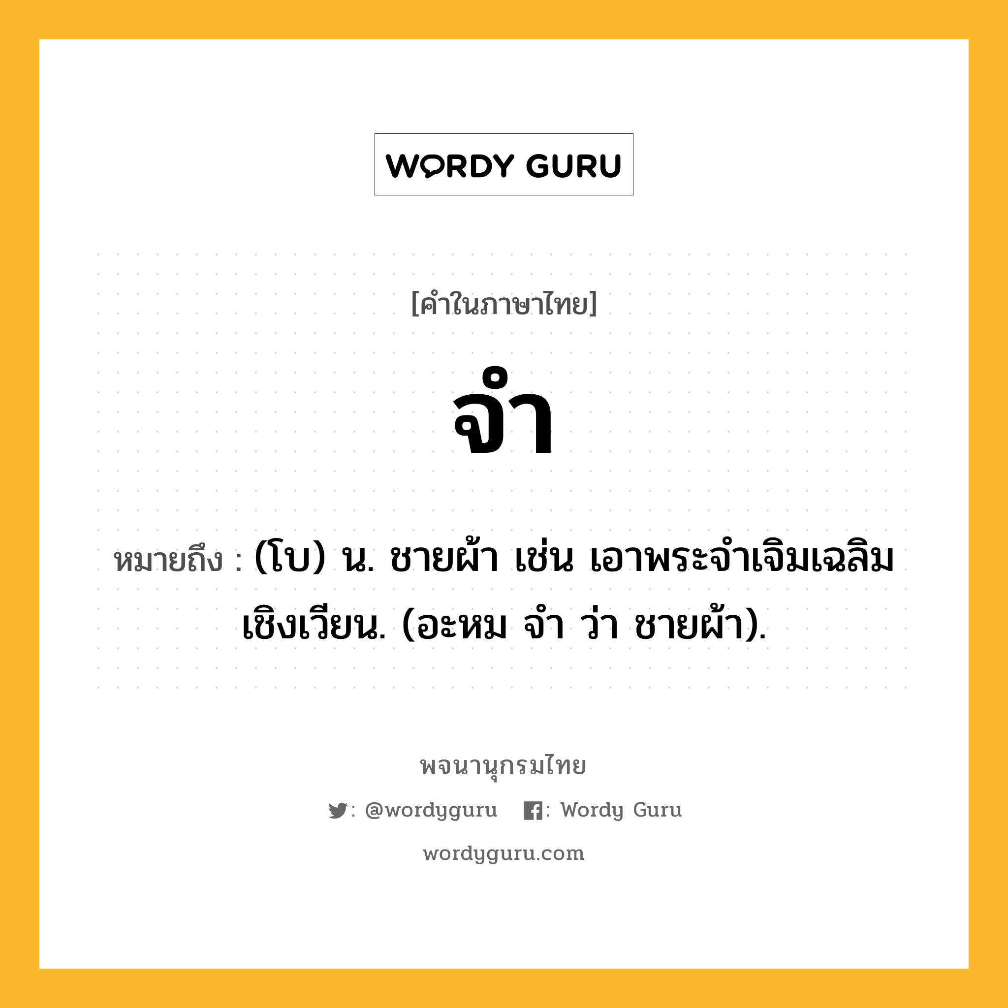 จำ หมายถึงอะไร?, คำในภาษาไทย จำ หมายถึง (โบ) น. ชายผ้า เช่น เอาพระจําเจิมเฉลิมเชิงเวียน. (อะหม จํา ว่า ชายผ้า).