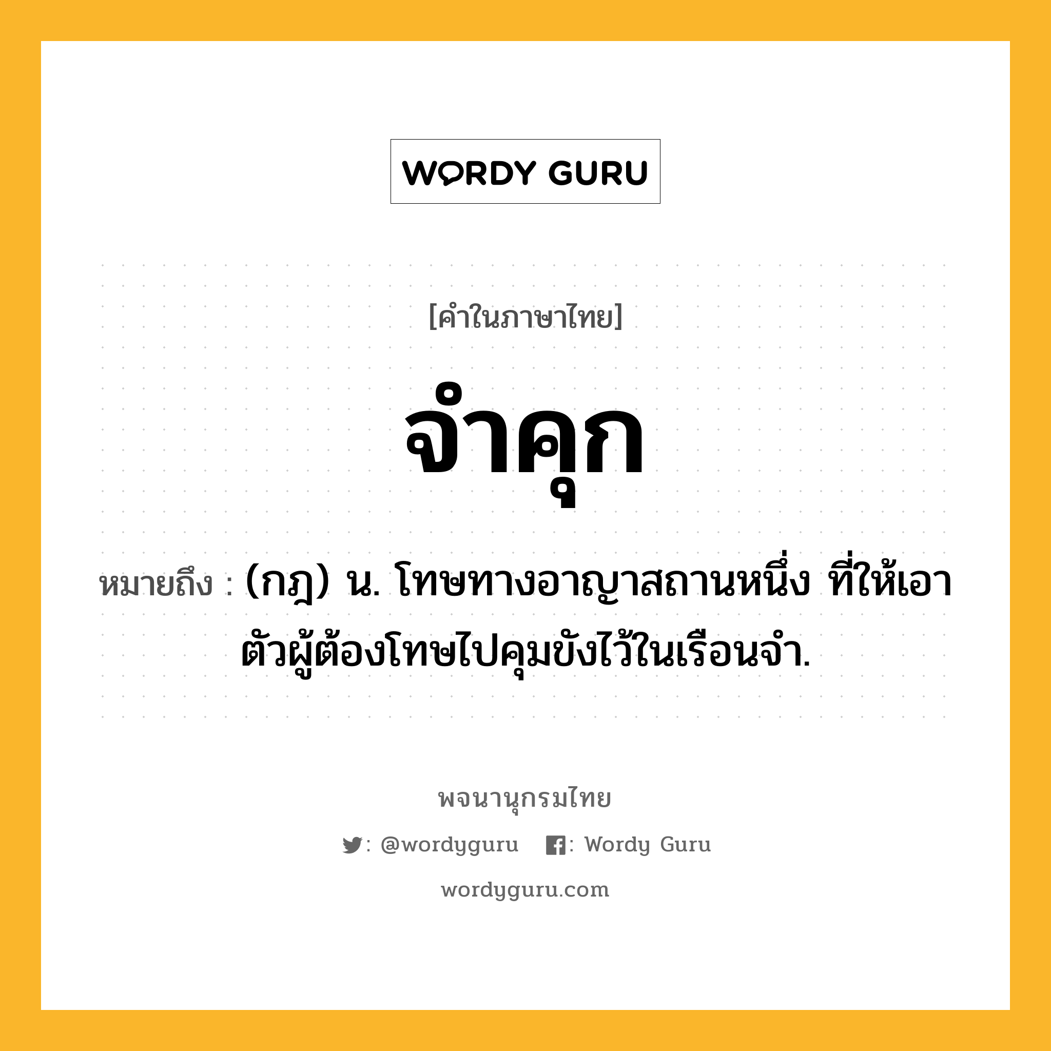 จำคุก หมายถึงอะไร?, คำในภาษาไทย จำคุก หมายถึง (กฎ) น. โทษทางอาญาสถานหนึ่ง ที่ให้เอาตัวผู้ต้องโทษไปคุมขังไว้ในเรือนจำ.