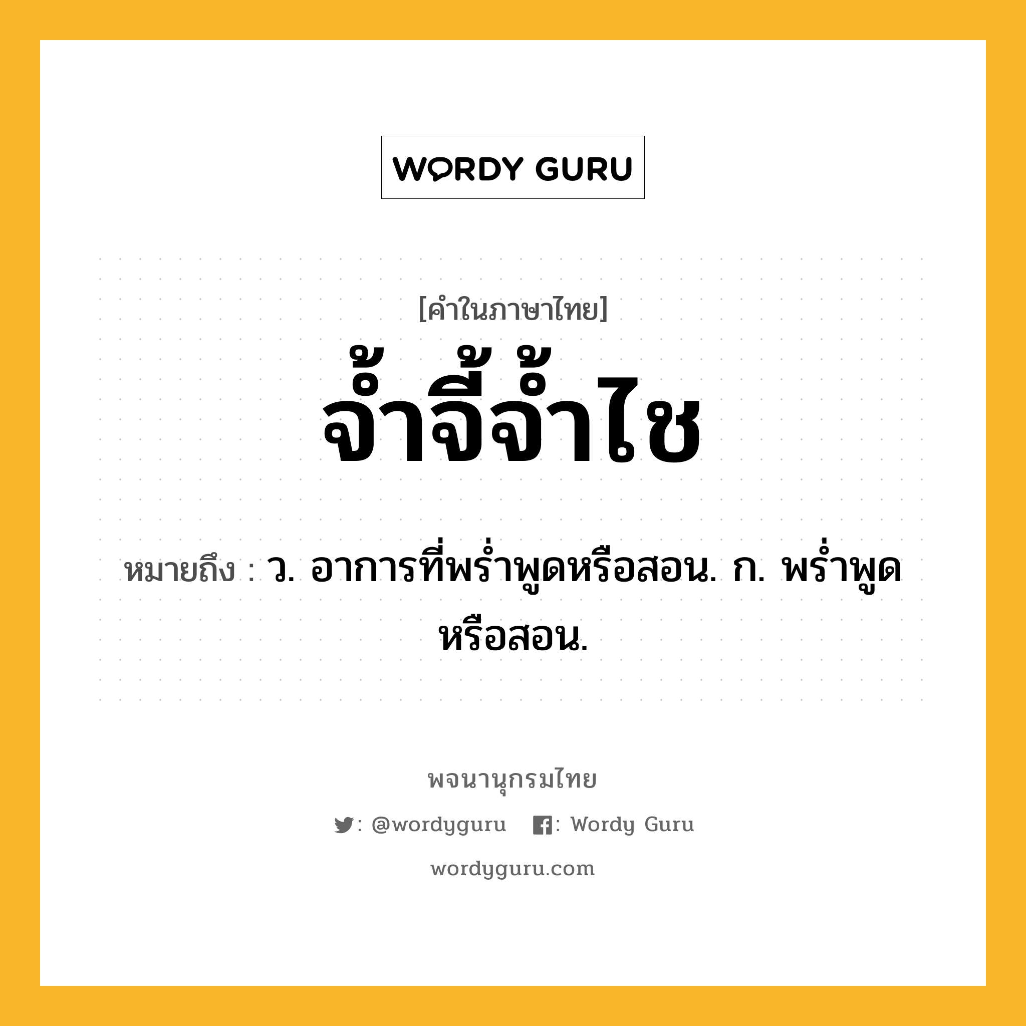 จ้ำจี้จ้ำไช ความหมาย หมายถึงอะไร?, คำในภาษาไทย จ้ำจี้จ้ำไช หมายถึง ว. อาการที่พร่ำพูดหรือสอน. ก. พร่ำพูดหรือสอน.