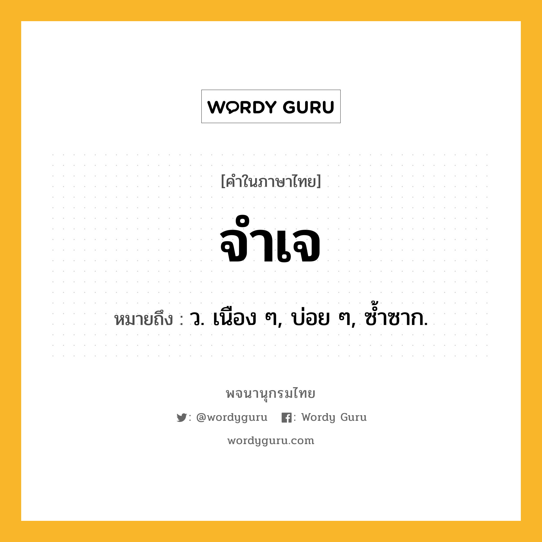 จำเจ ความหมาย หมายถึงอะไร?, คำในภาษาไทย จำเจ หมายถึง ว. เนือง ๆ, บ่อย ๆ, ซํ้าซาก.