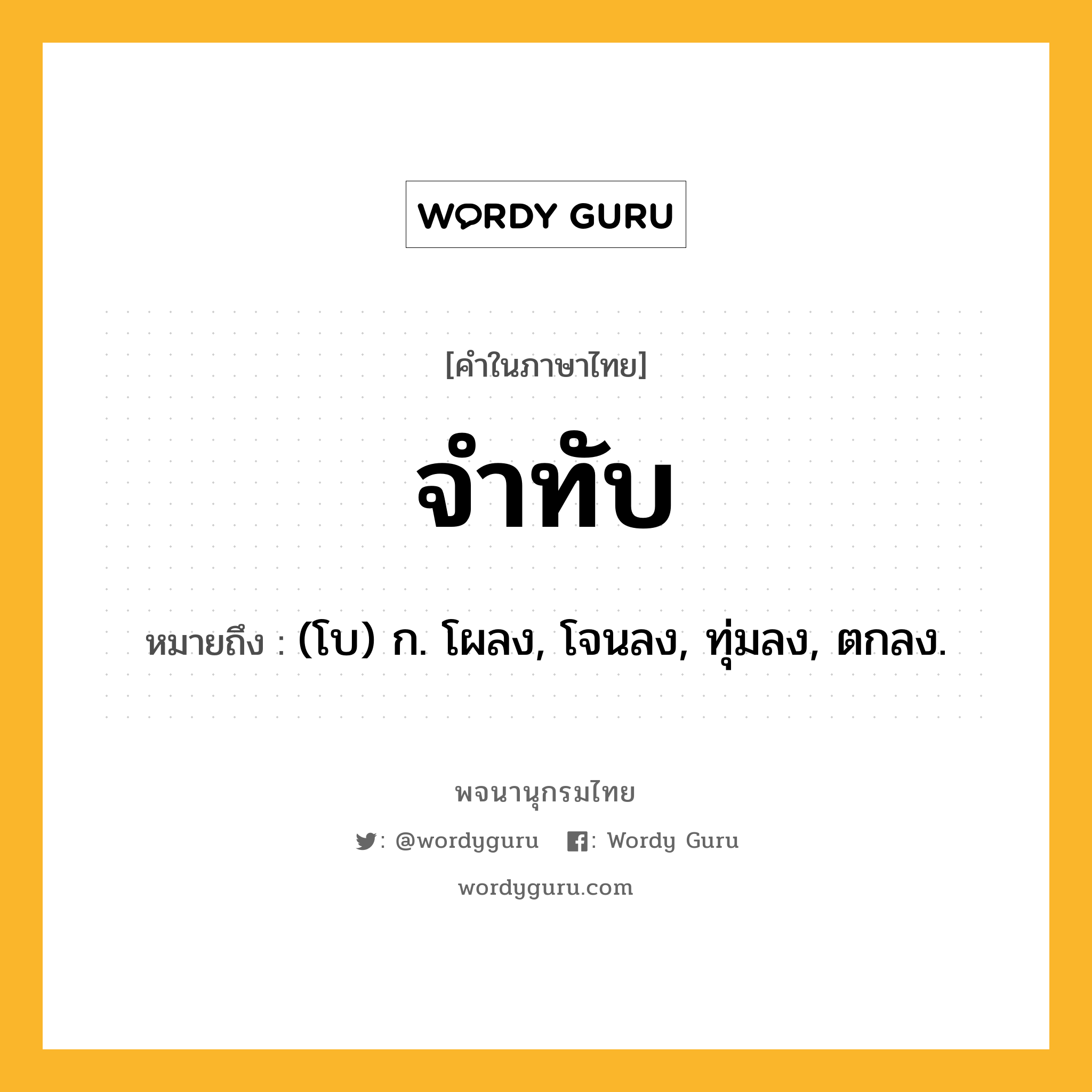 จำทับ หมายถึงอะไร?, คำในภาษาไทย จำทับ หมายถึง (โบ) ก. โผลง, โจนลง, ทุ่มลง, ตกลง.