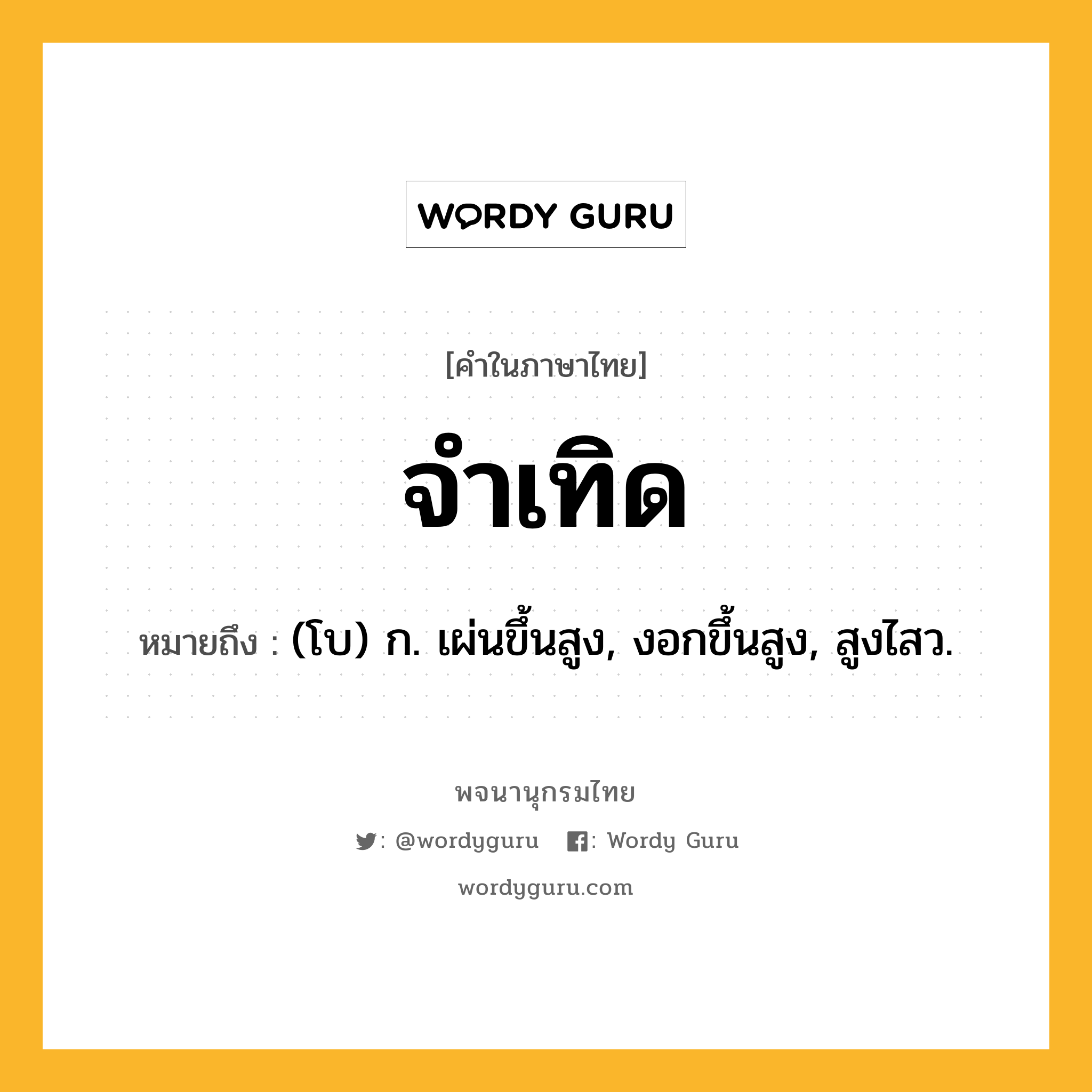 จำเทิด หมายถึงอะไร?, คำในภาษาไทย จำเทิด หมายถึง (โบ) ก. เผ่นขึ้นสูง, งอกขึ้นสูง, สูงไสว.