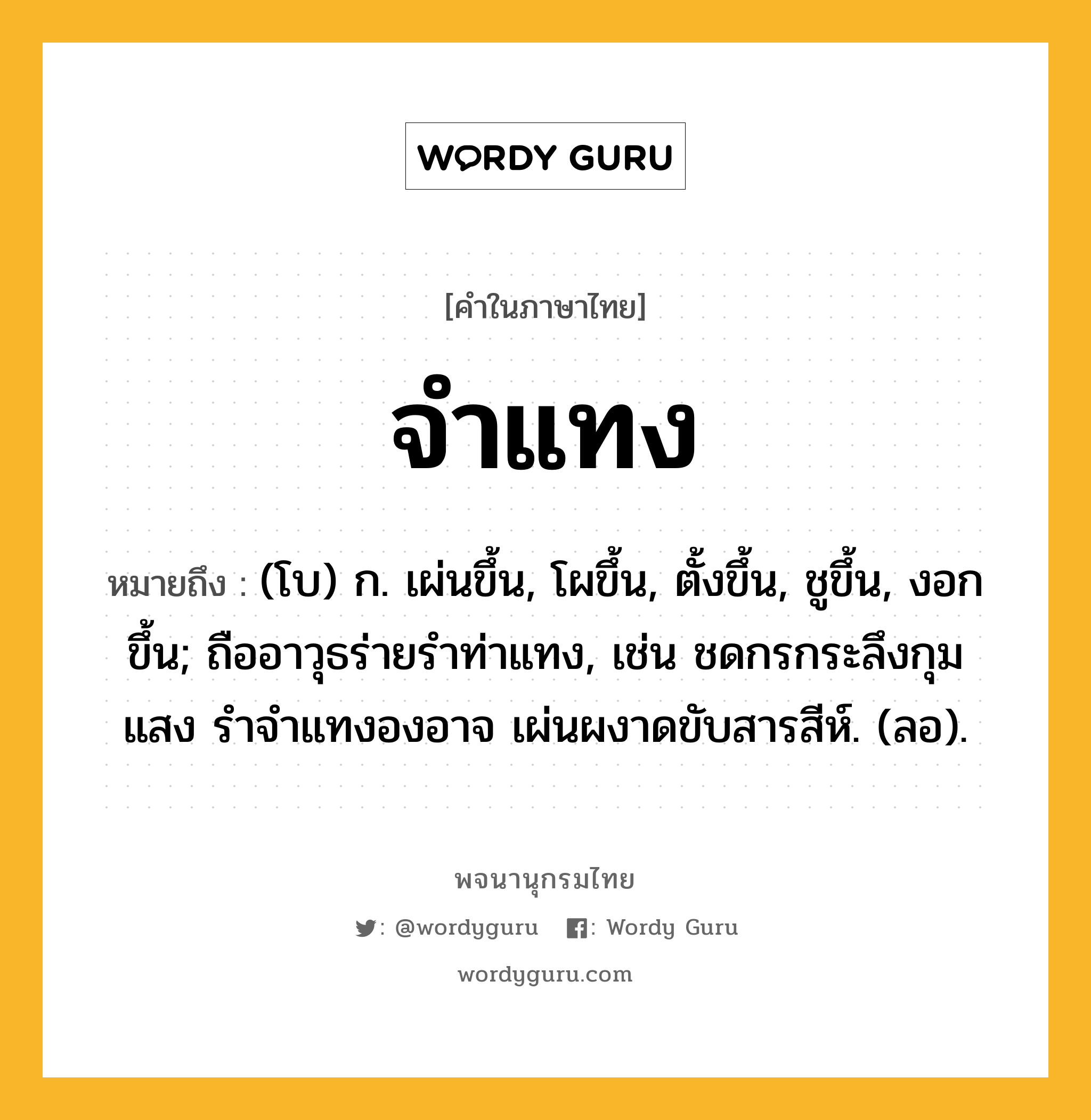 จำแทง หมายถึงอะไร?, คำในภาษาไทย จำแทง หมายถึง (โบ) ก. เผ่นขึ้น, โผขึ้น, ตั้งขึ้น, ชูขึ้น, งอกขึ้น; ถืออาวุธร่ายรําท่าแทง, เช่น ชดกรกระลึงกุมแสง รำจำแทงองอาจ เผ่นผงาดขับสารสีห์. (ลอ).