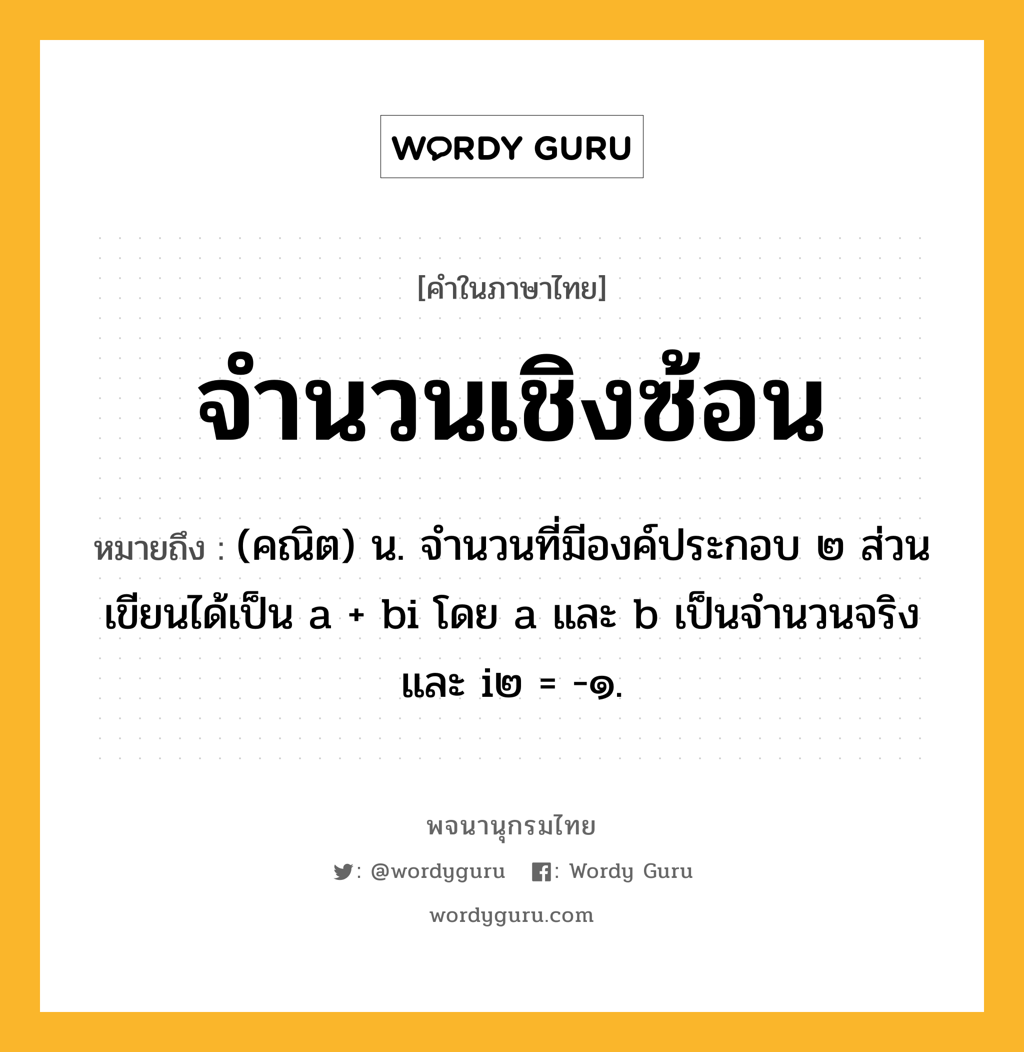 จำนวนเชิงซ้อน หมายถึงอะไร?, คำในภาษาไทย จำนวนเชิงซ้อน หมายถึง (คณิต) น. จํานวนที่มีองค์ประกอบ ๒ ส่วน เขียนได้เป็น a + bi โดย a และ b เป็นจํานวนจริง และ i๒ = -๑.